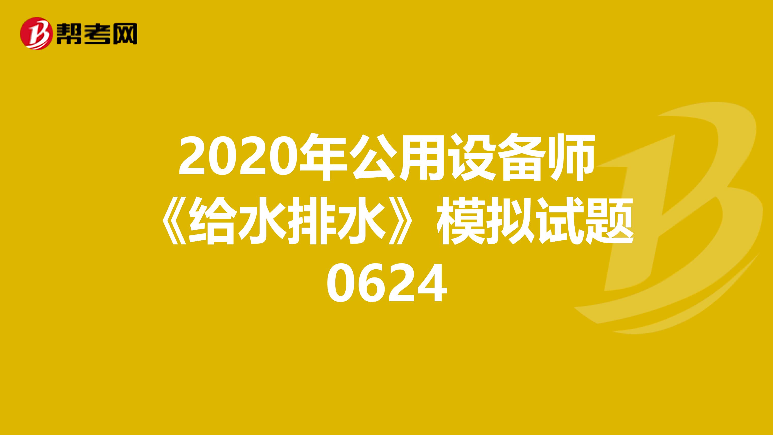 2020年公用设备师《给水排水》模拟试题0624