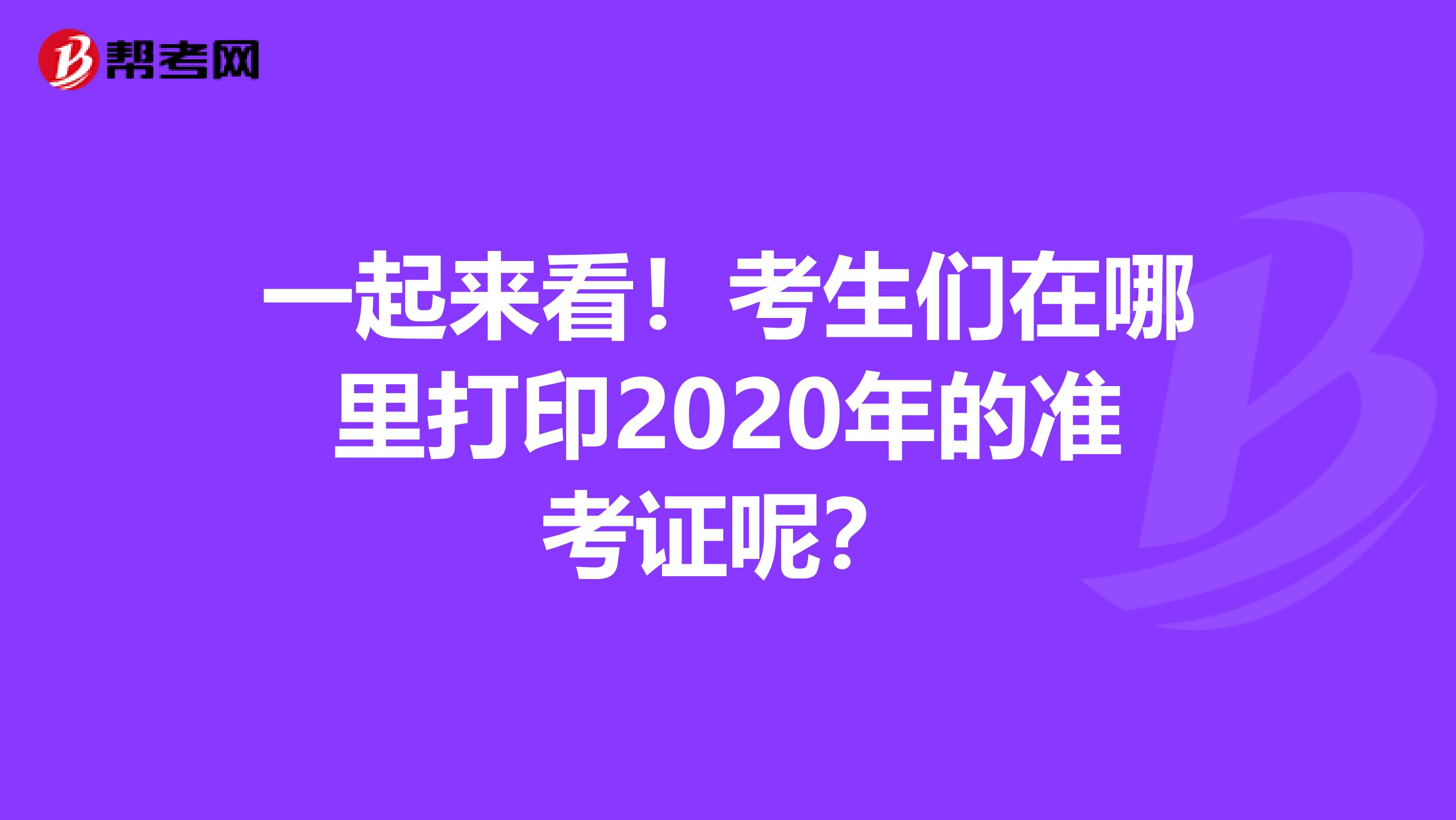 一起来看！考生们在哪里打印2020年的准考证呢？