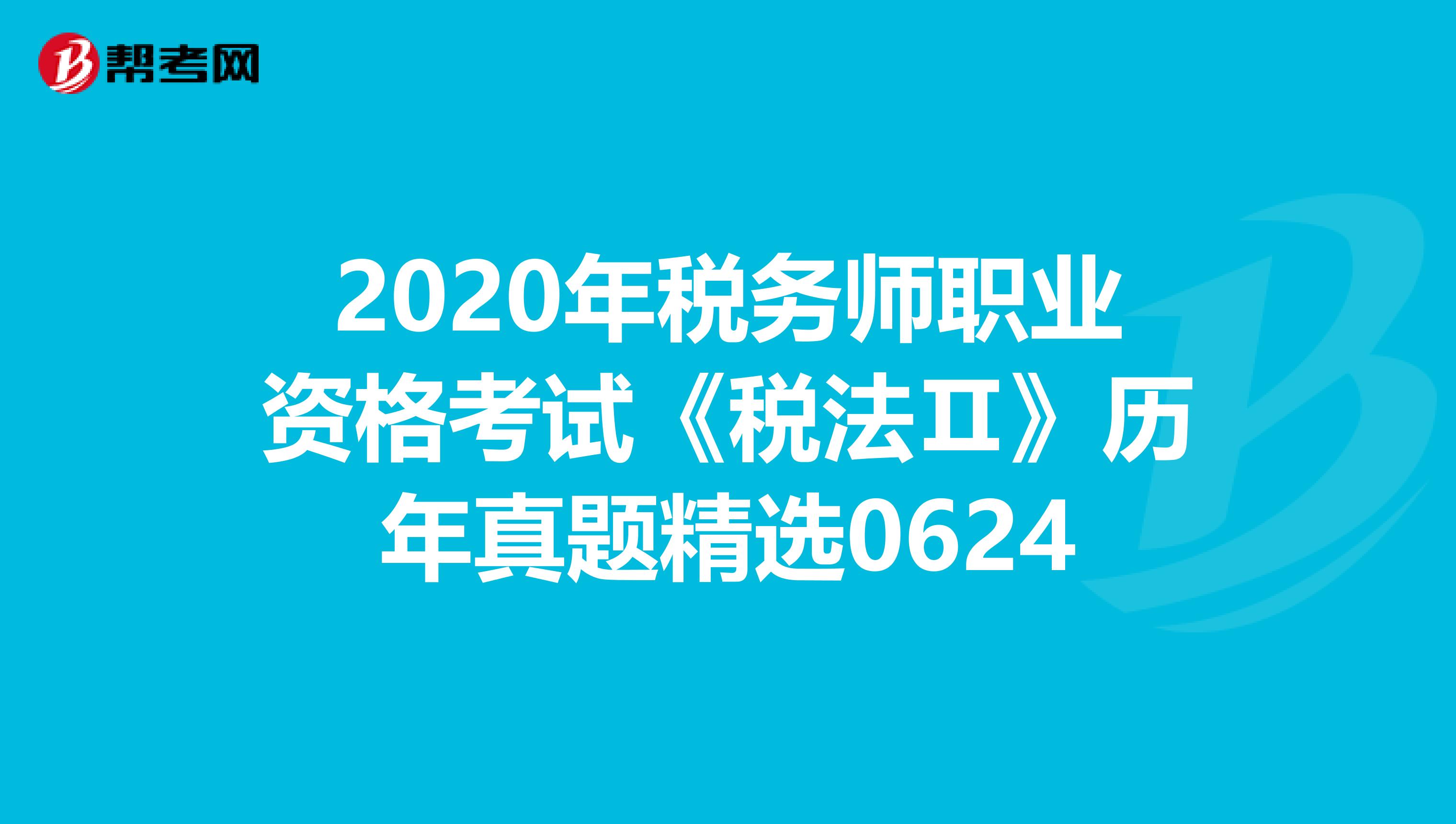 2020年税务师职业资格考试《税法Ⅱ》历年真题精选0624