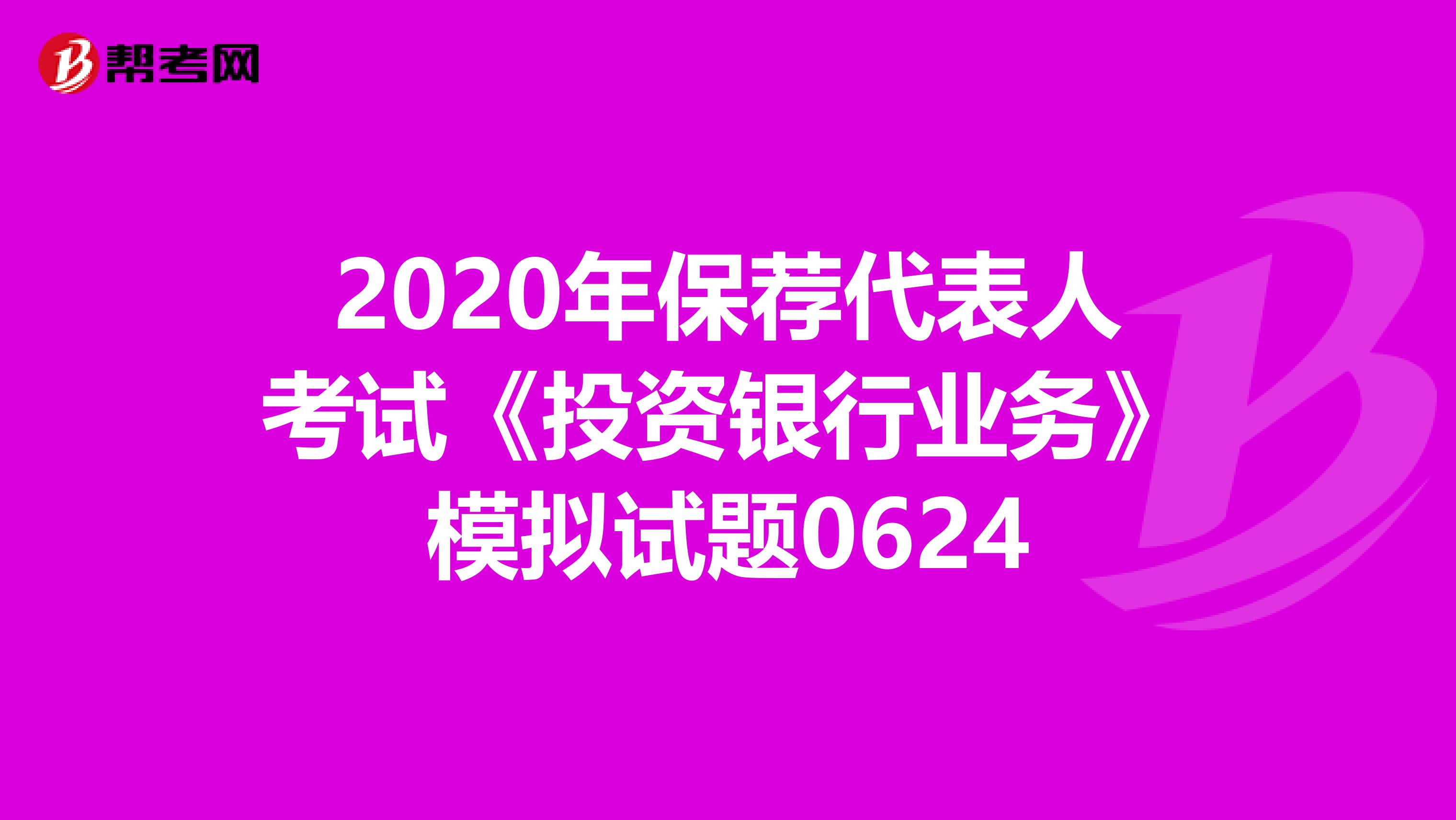 2020年保荐代表人考试《投资银行业务》模拟试题0624