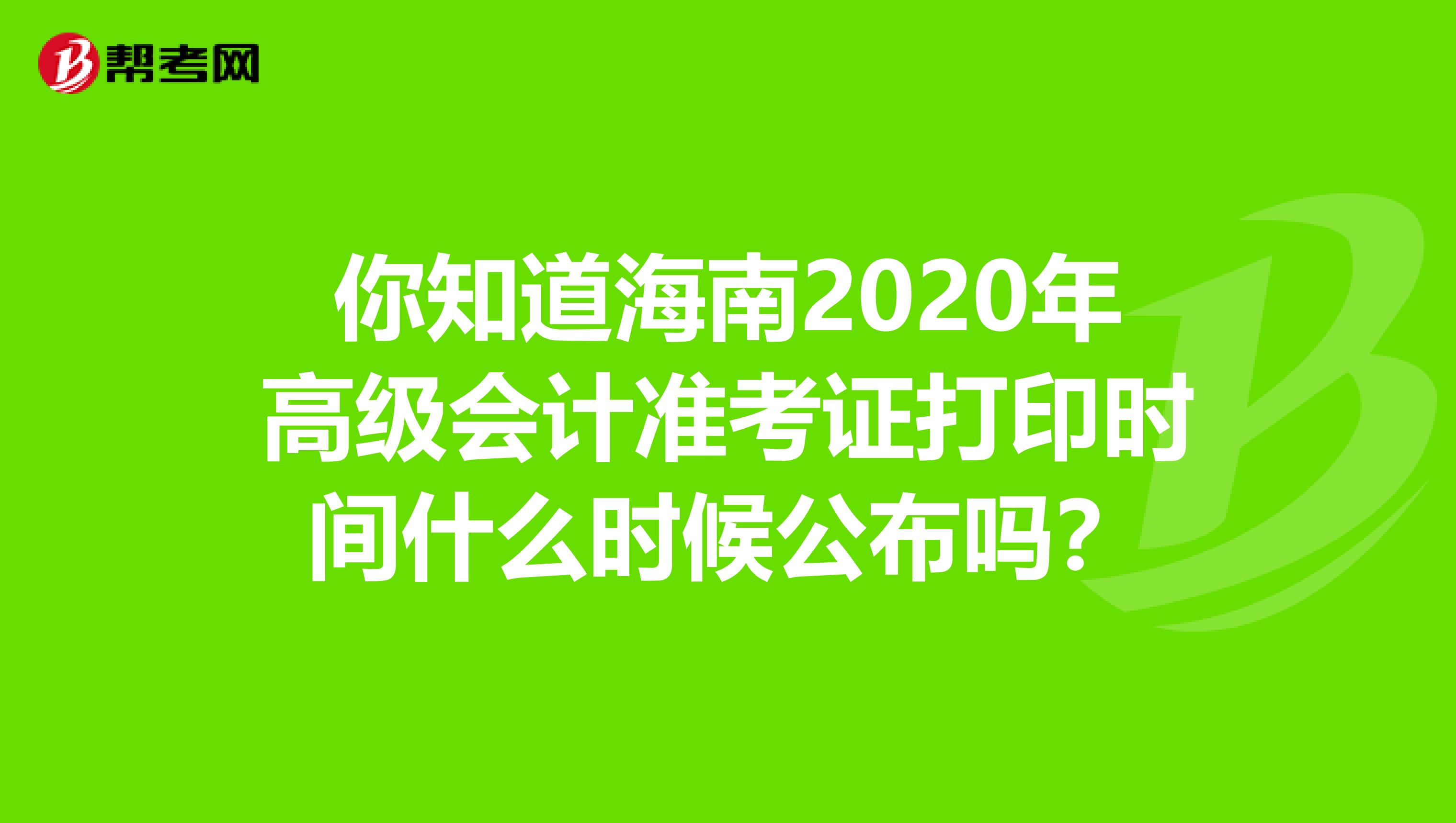 你知道海南2020年高级会计准考证打印时间什么时候公布吗？