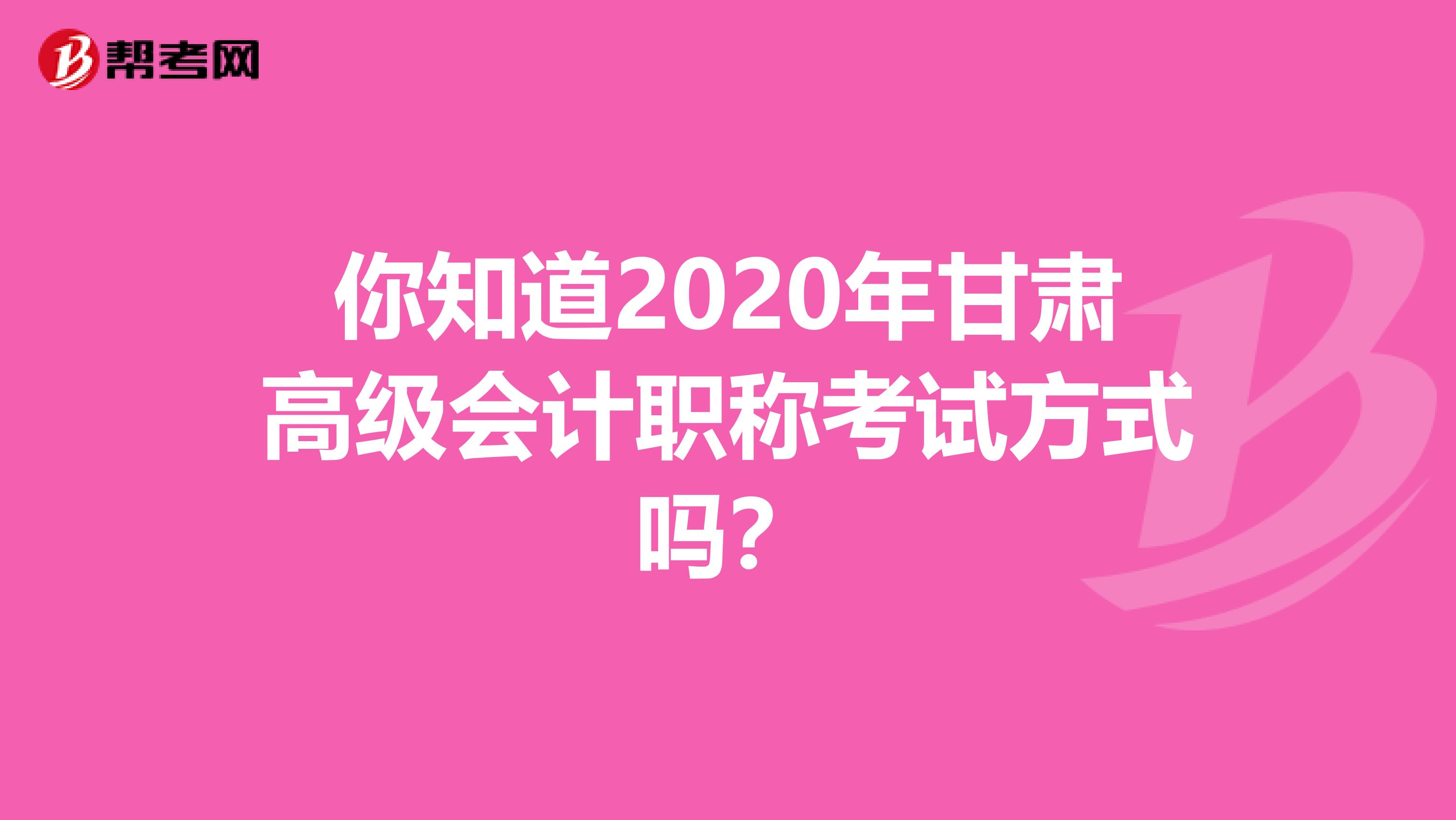 你知道2020年甘肅高級(jí)會(huì)計(jì)職稱考試方式嗎？