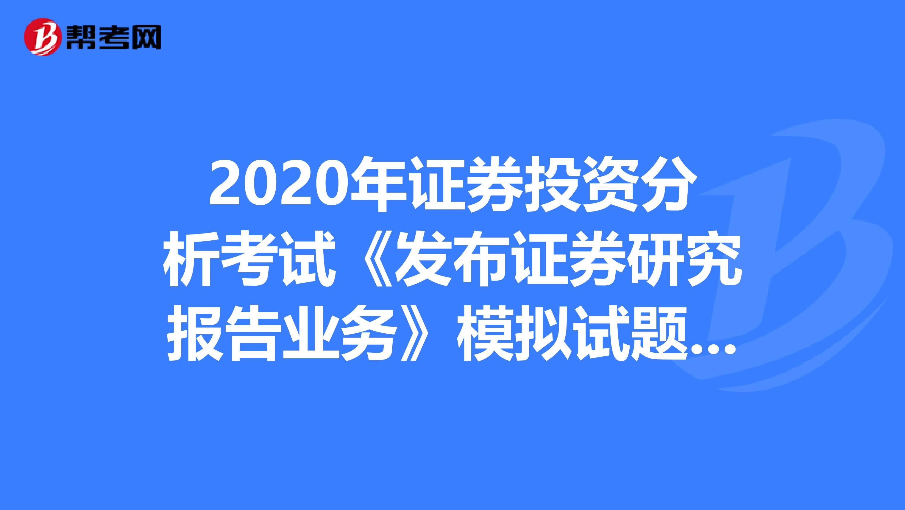 2020年证券投资分析考试《发布证券研究报告业务》模拟试题0625