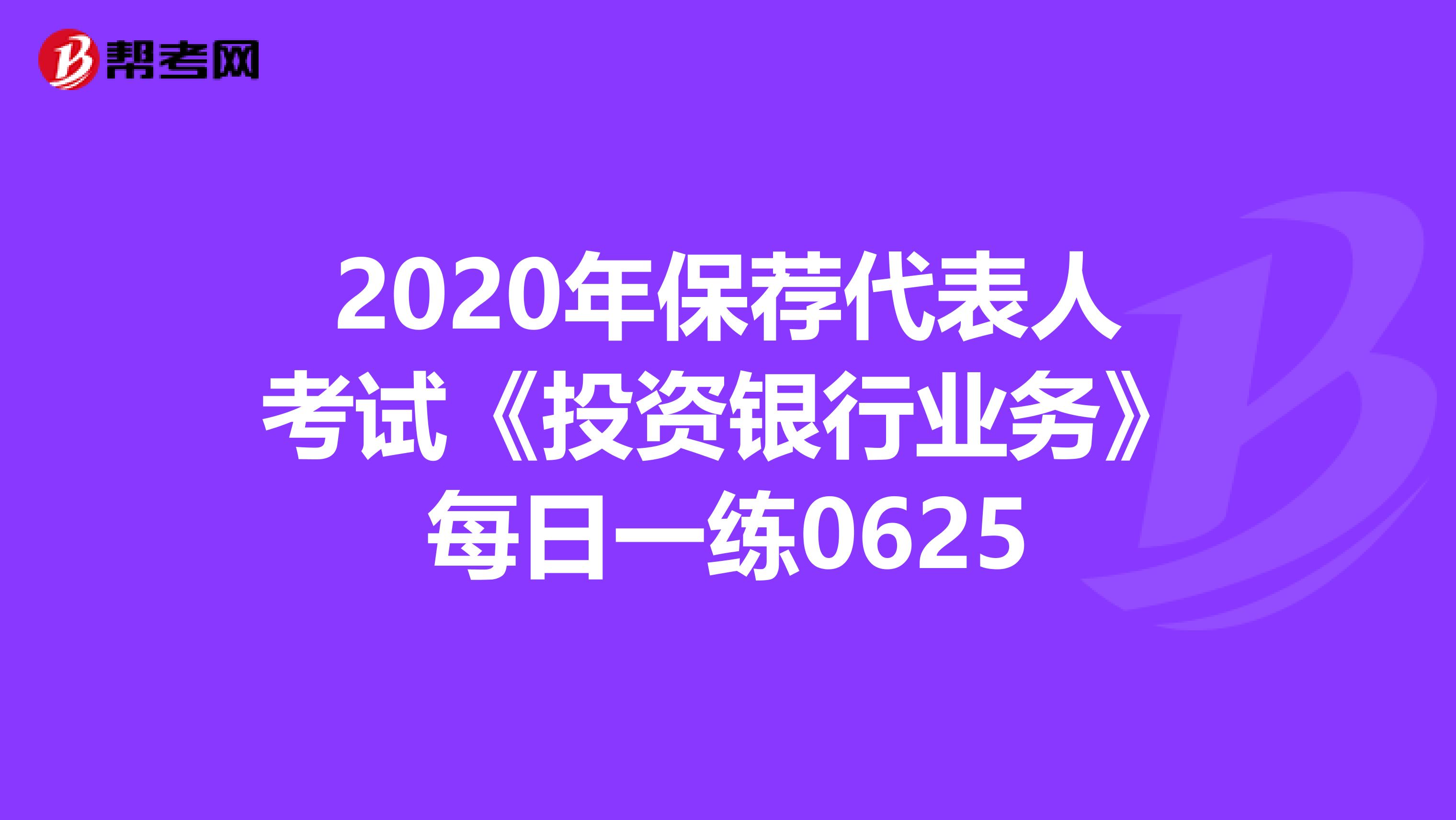 2020年保荐代表人考试《投资银行业务》每日一练0625