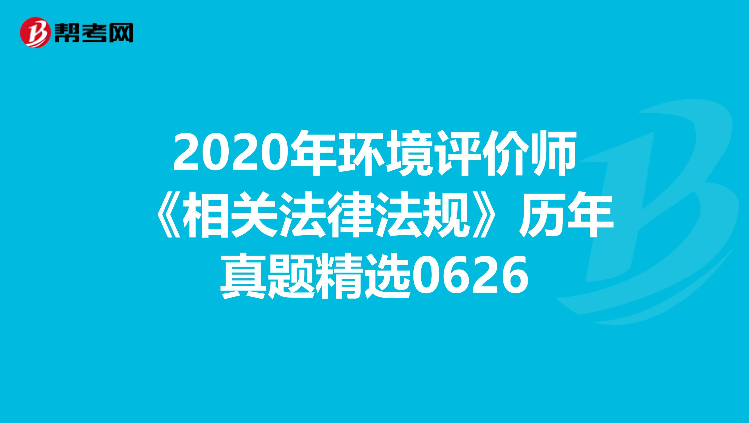 2020年环境评价师《相关法律法规》历年真题精选0626