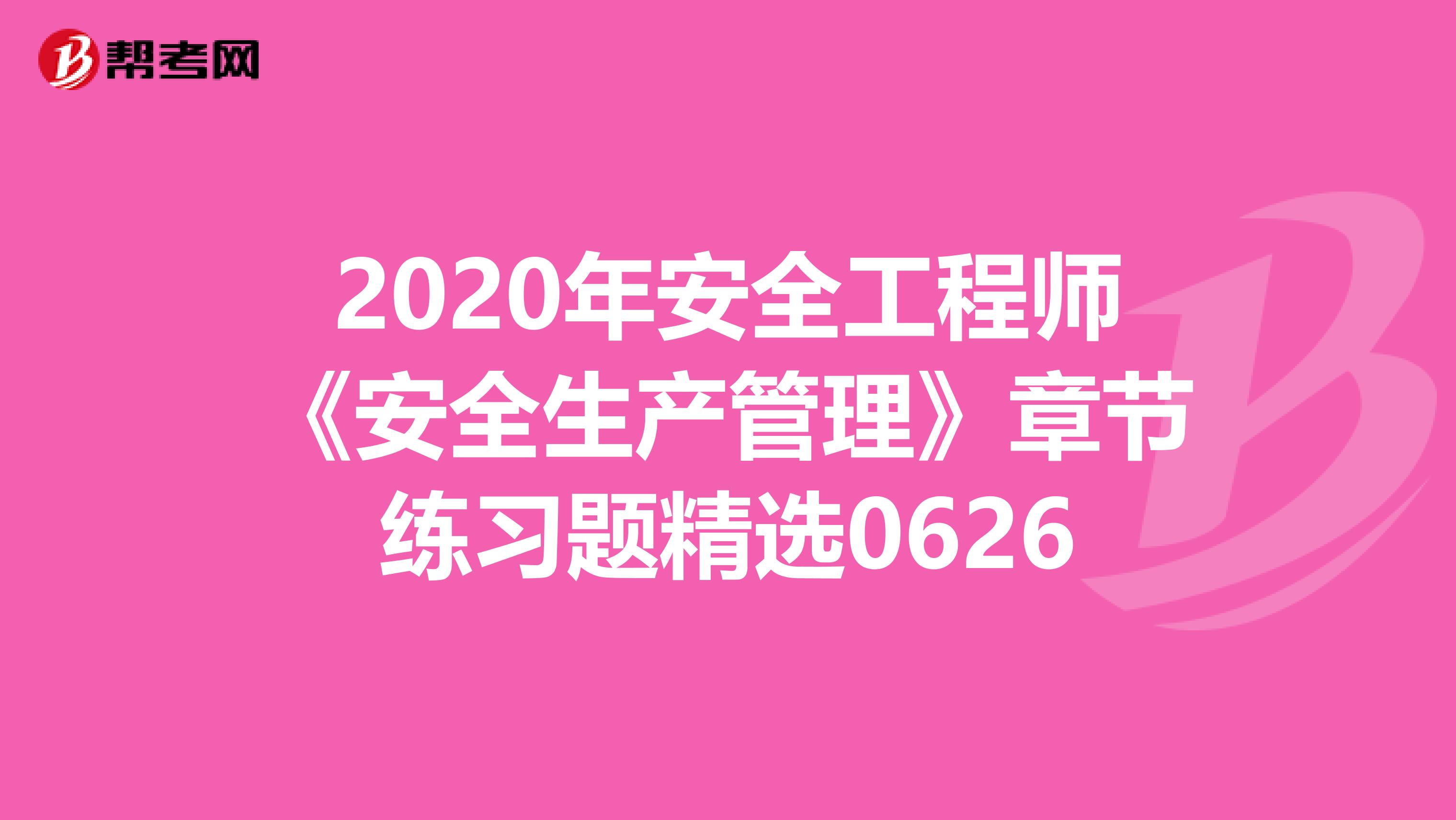 2020年安全工程师《安全生产管理》章节练习题精选0626