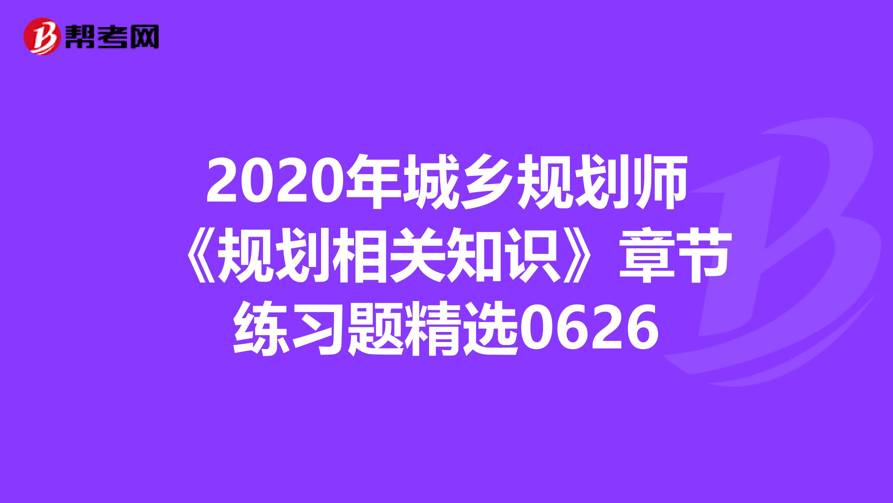 2020年城乡规划师《规划相关知识》章节练习题精选0626