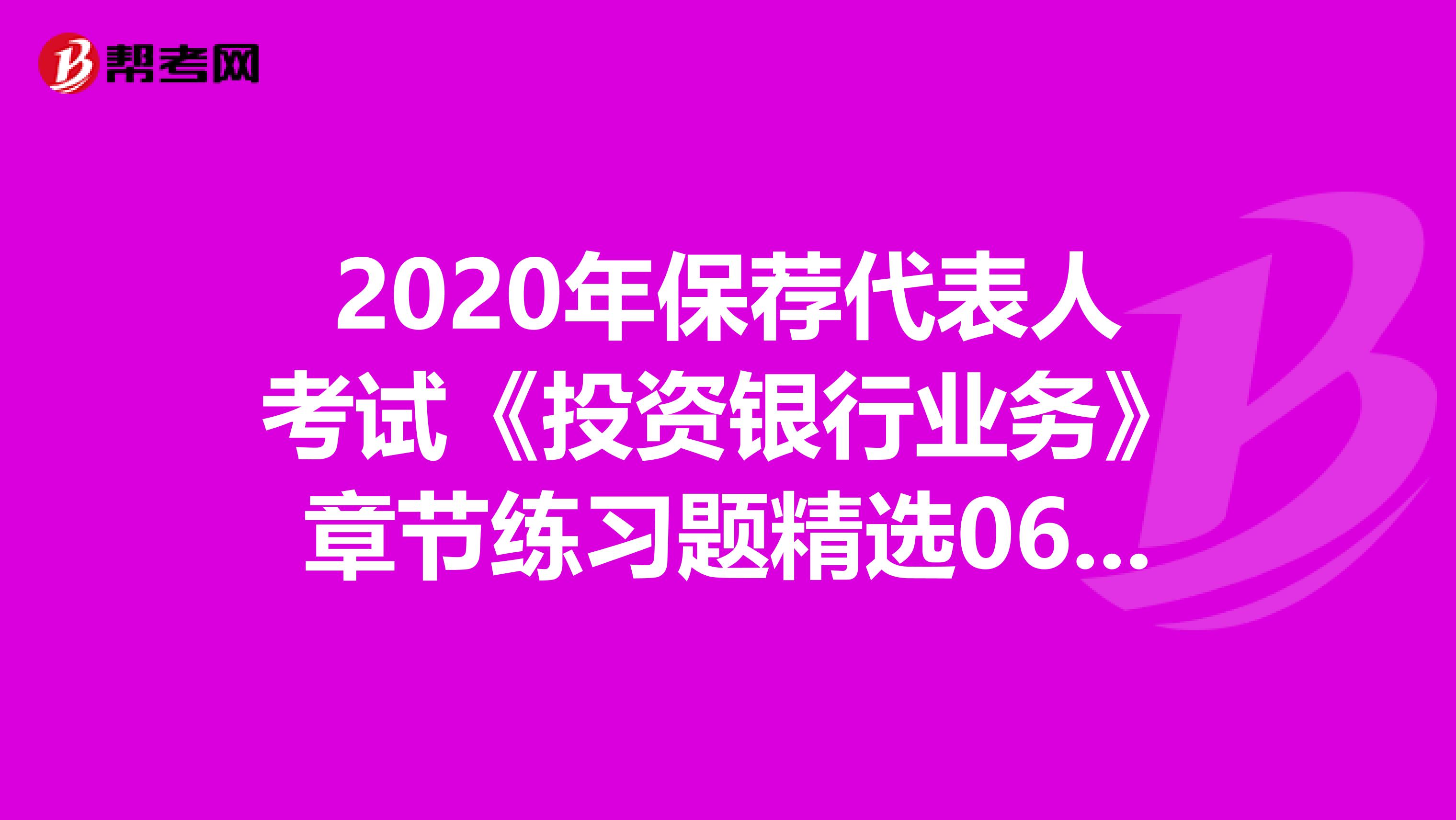 2020年保荐代表人考试《投资银行业务》章节练习题精选0626