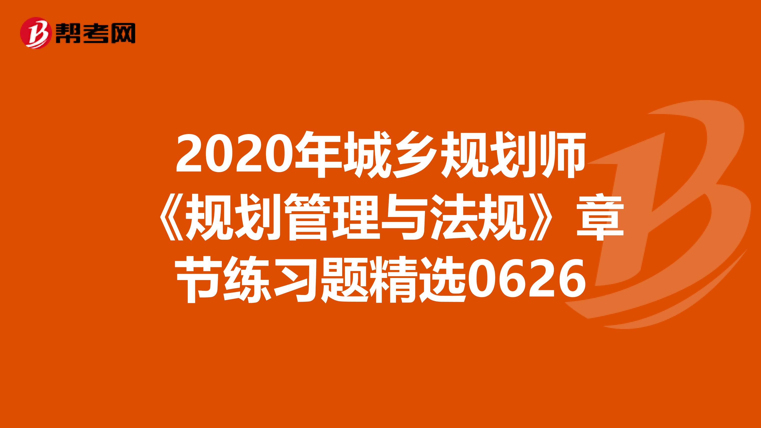 2020年城乡规划师《规划管理与法规》章节练习题精选0626