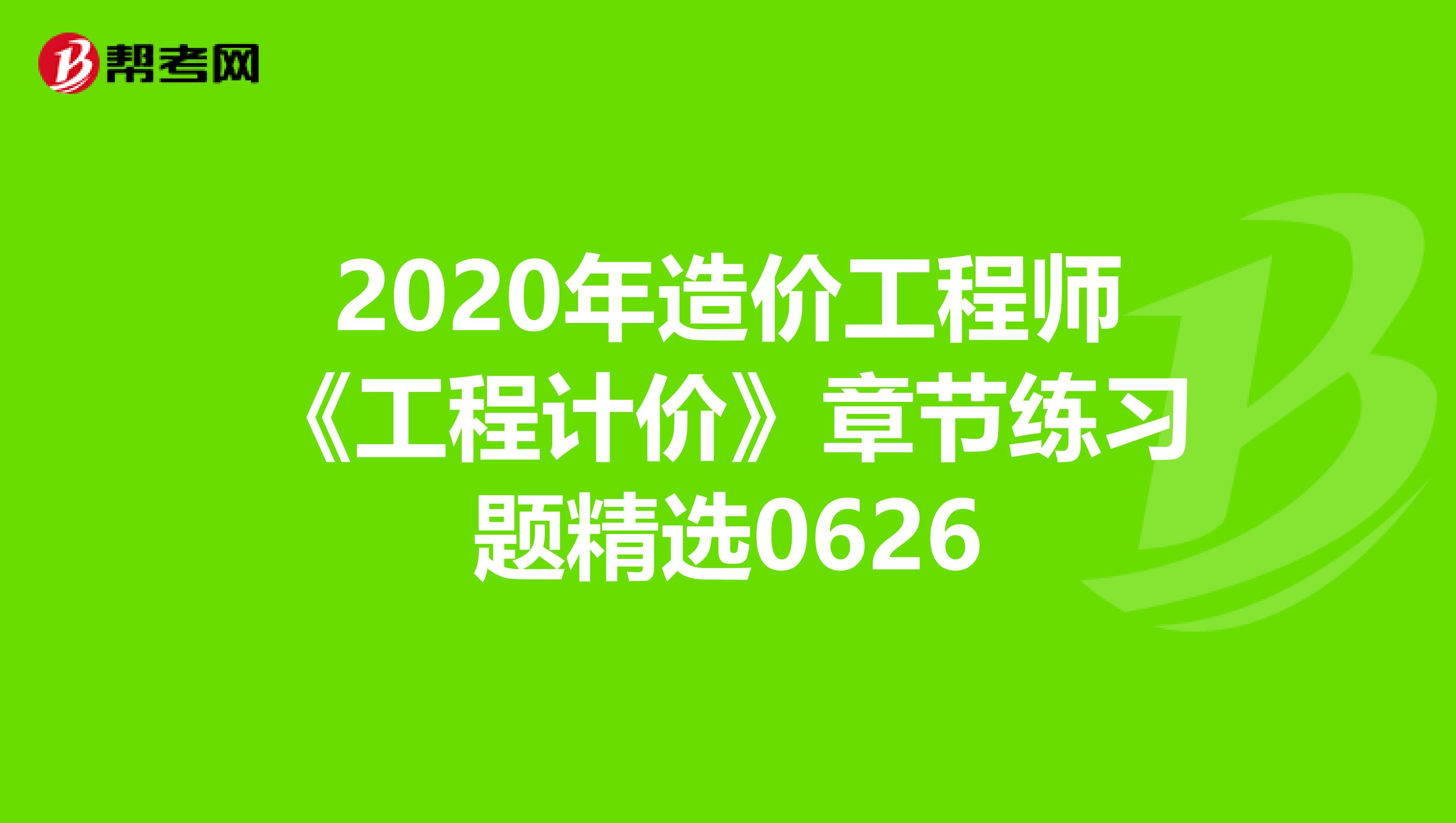 2020年造价工程师《工程计价》章节练习题精选0626