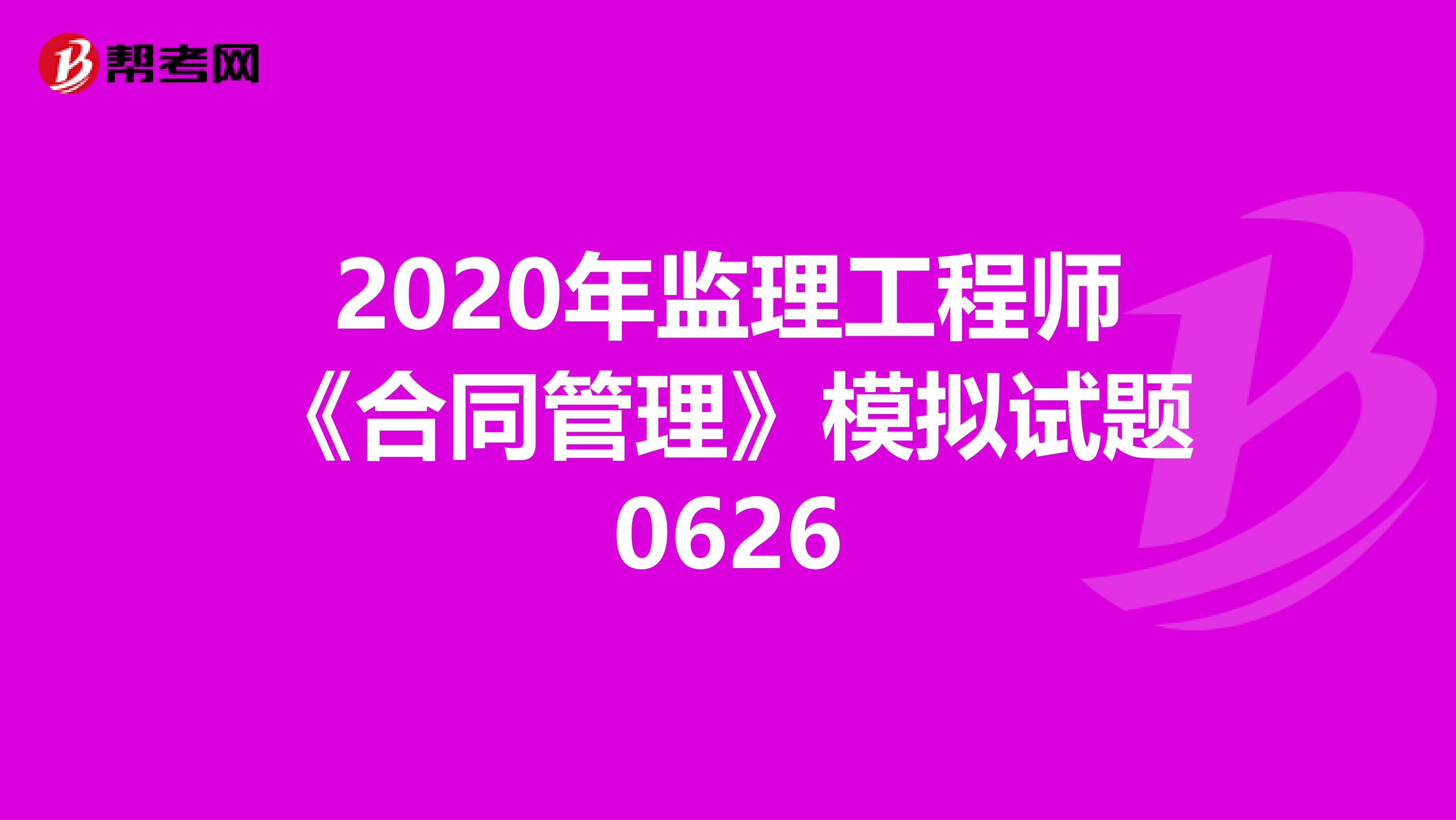 2020年监理工程师《合同管理》模拟试题0626