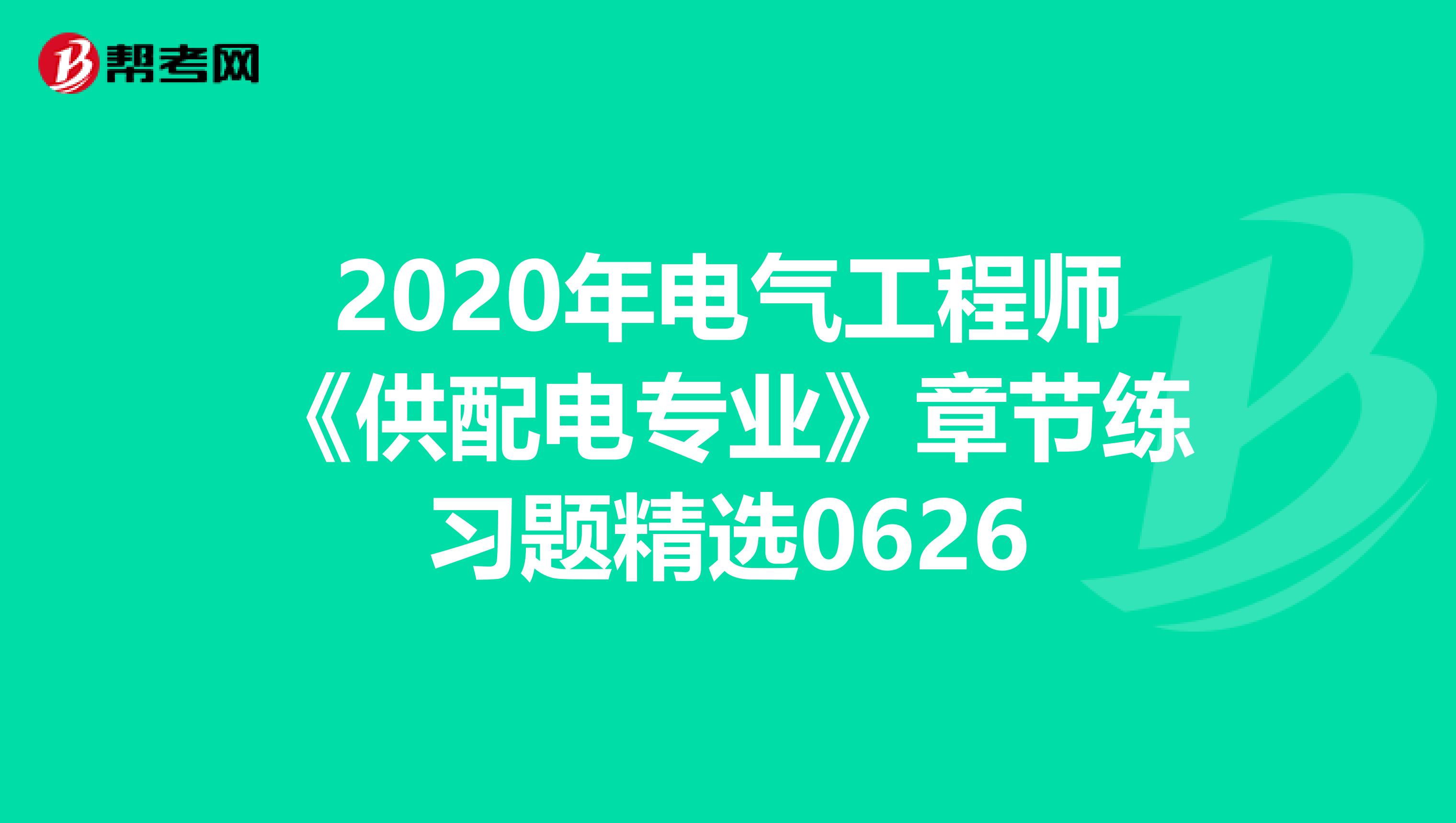 2020年电气工程师《供配电专业》章节练习题精选0626