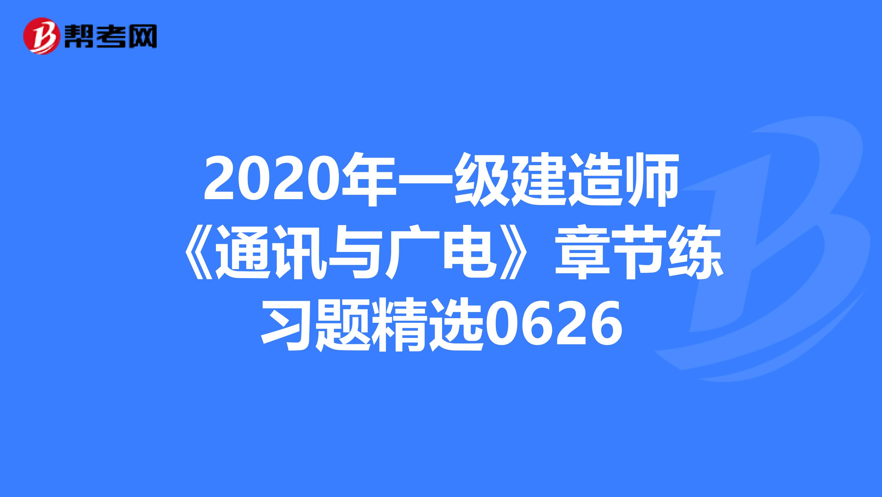 2020年一级建造师《通讯与广电》章节练习题精选0626