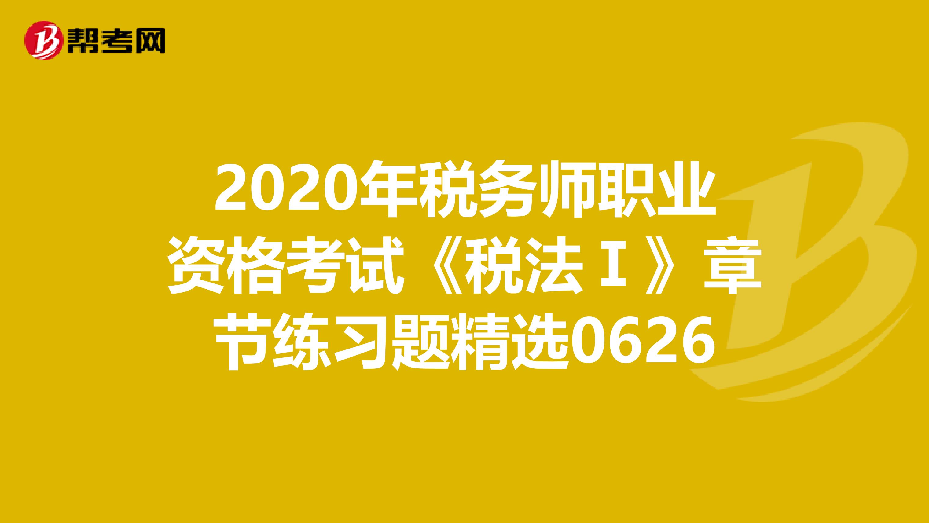 2020年税务师职业资格考试《税法Ⅰ》章节练习题精选0626