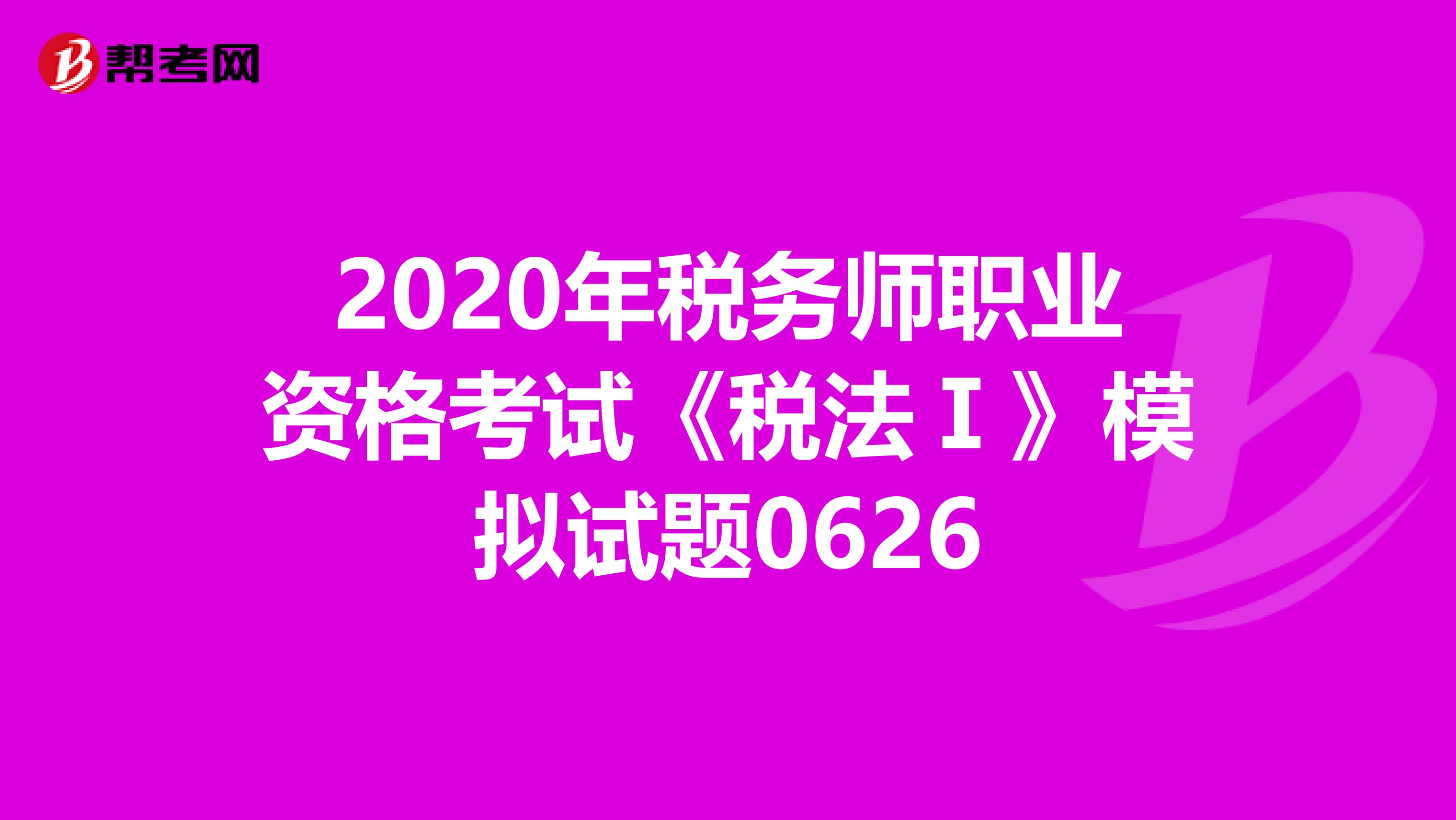 2020年税务师职业资格考试《税法Ⅰ》模拟试题0626