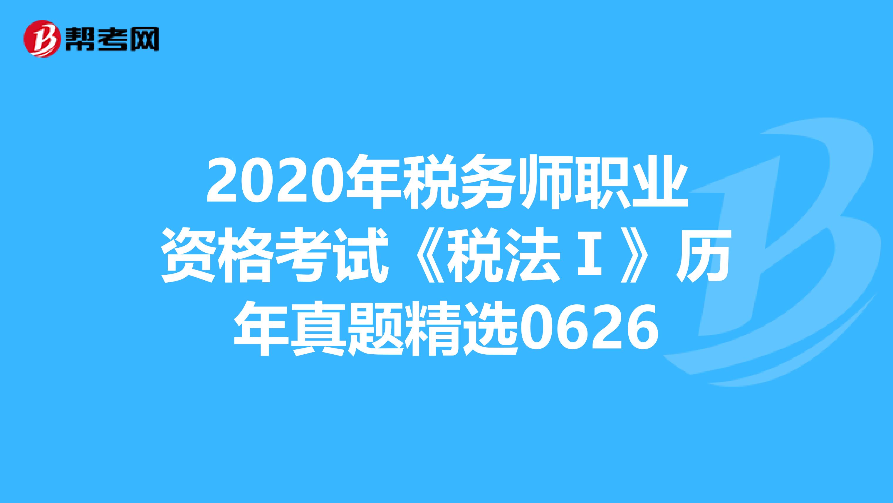 2020年税务师职业资格考试《税法Ⅰ》历年真题精选0626
