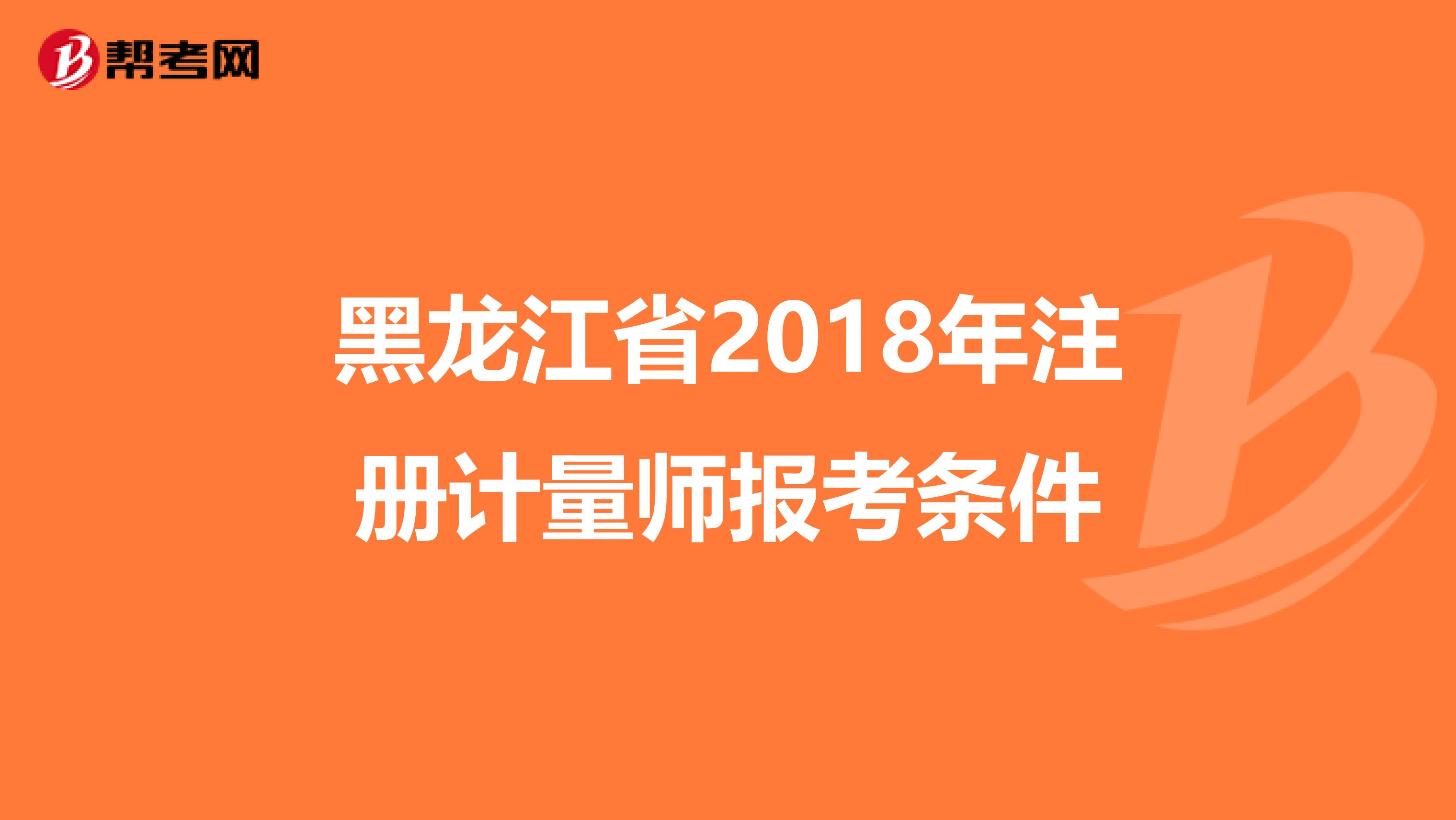 黑龍江省2018年注冊計量師報考條件