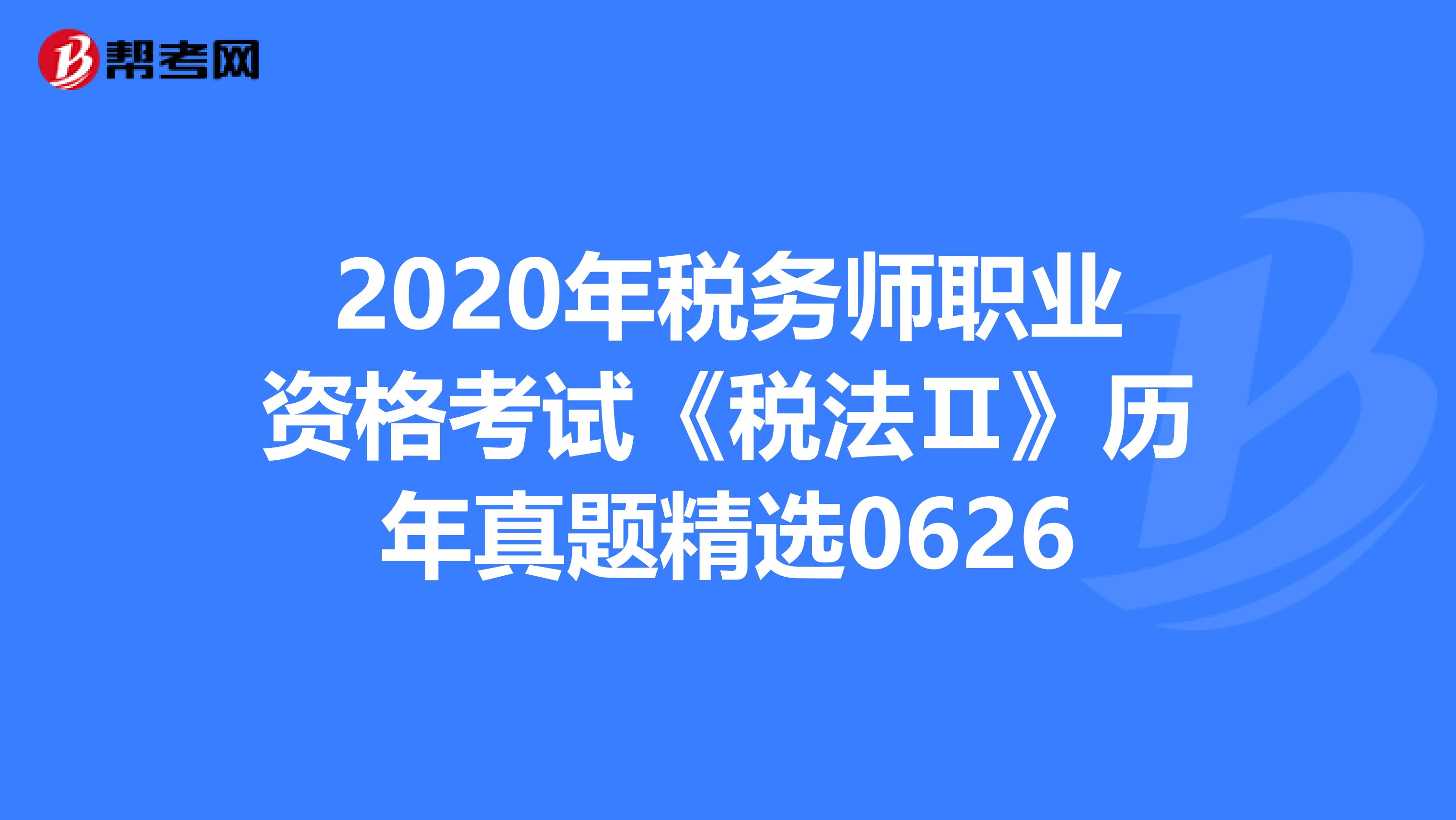 2020年税务师职业资格考试《税法Ⅱ》历年真题精选0626