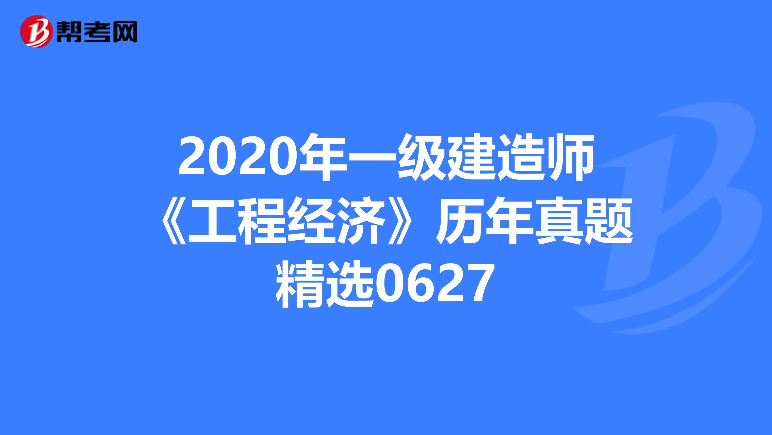 2020年一级建造师《工程经济》历年真题精选0627