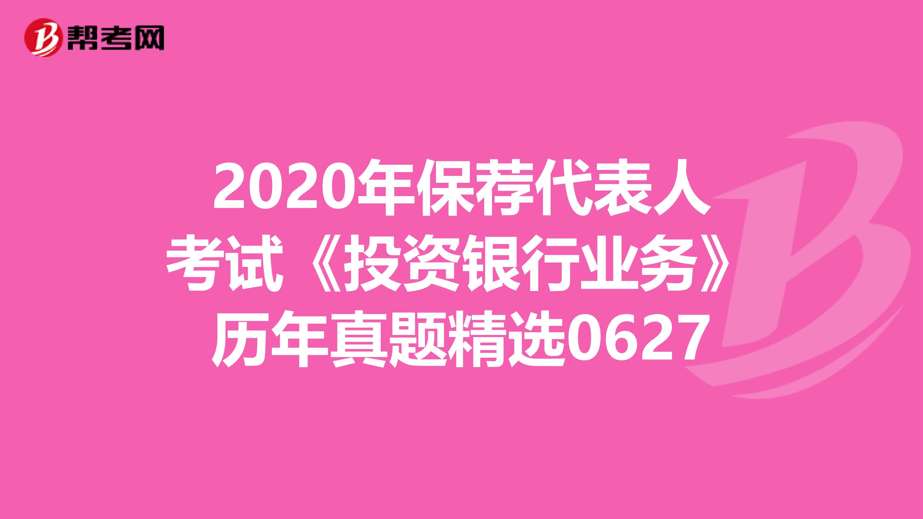 2020年保荐代表人考试《投资银行业务》历年真题精选0627
