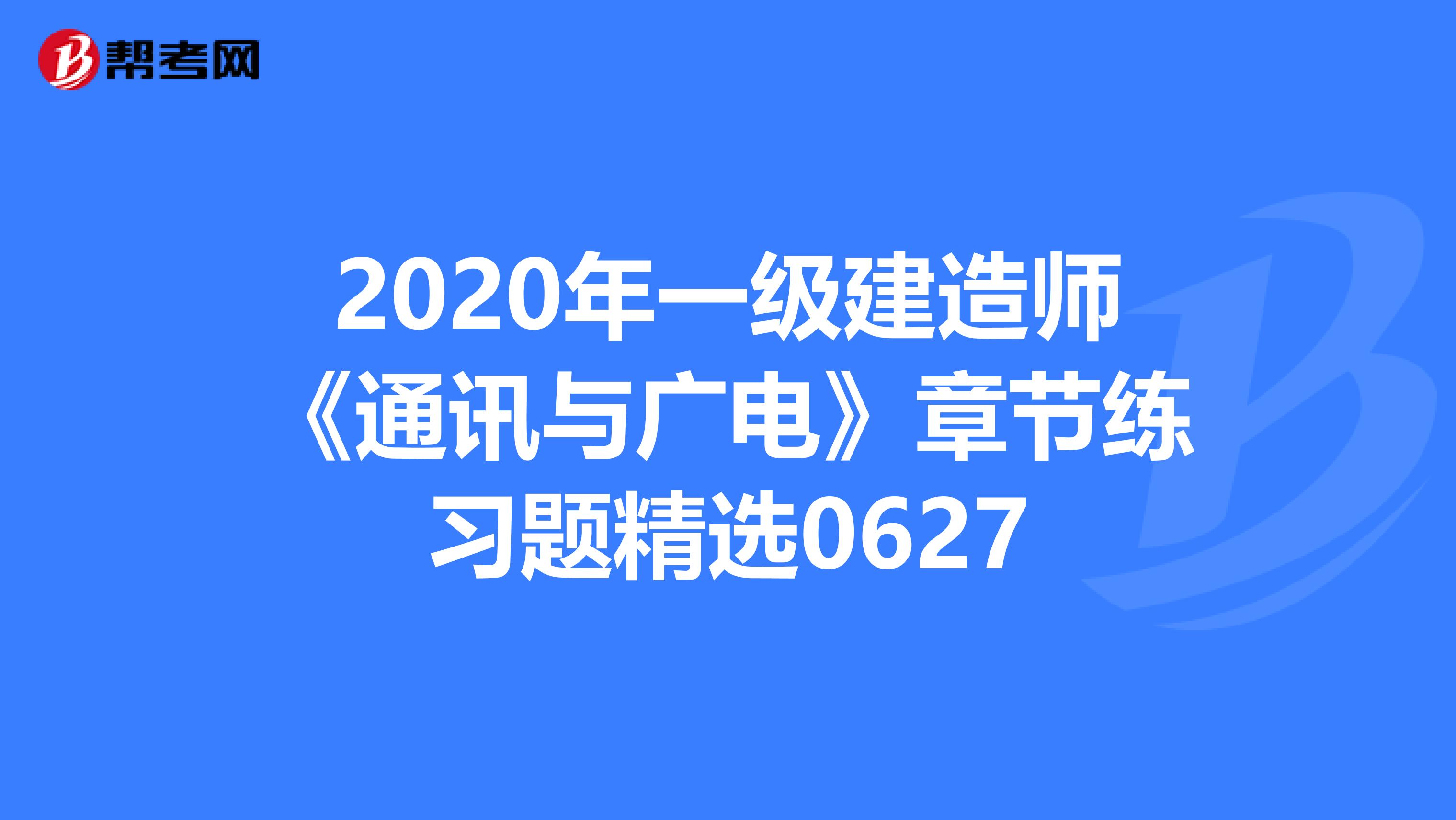 2020年一级建造师《通讯与广电》章节练习题精选0627