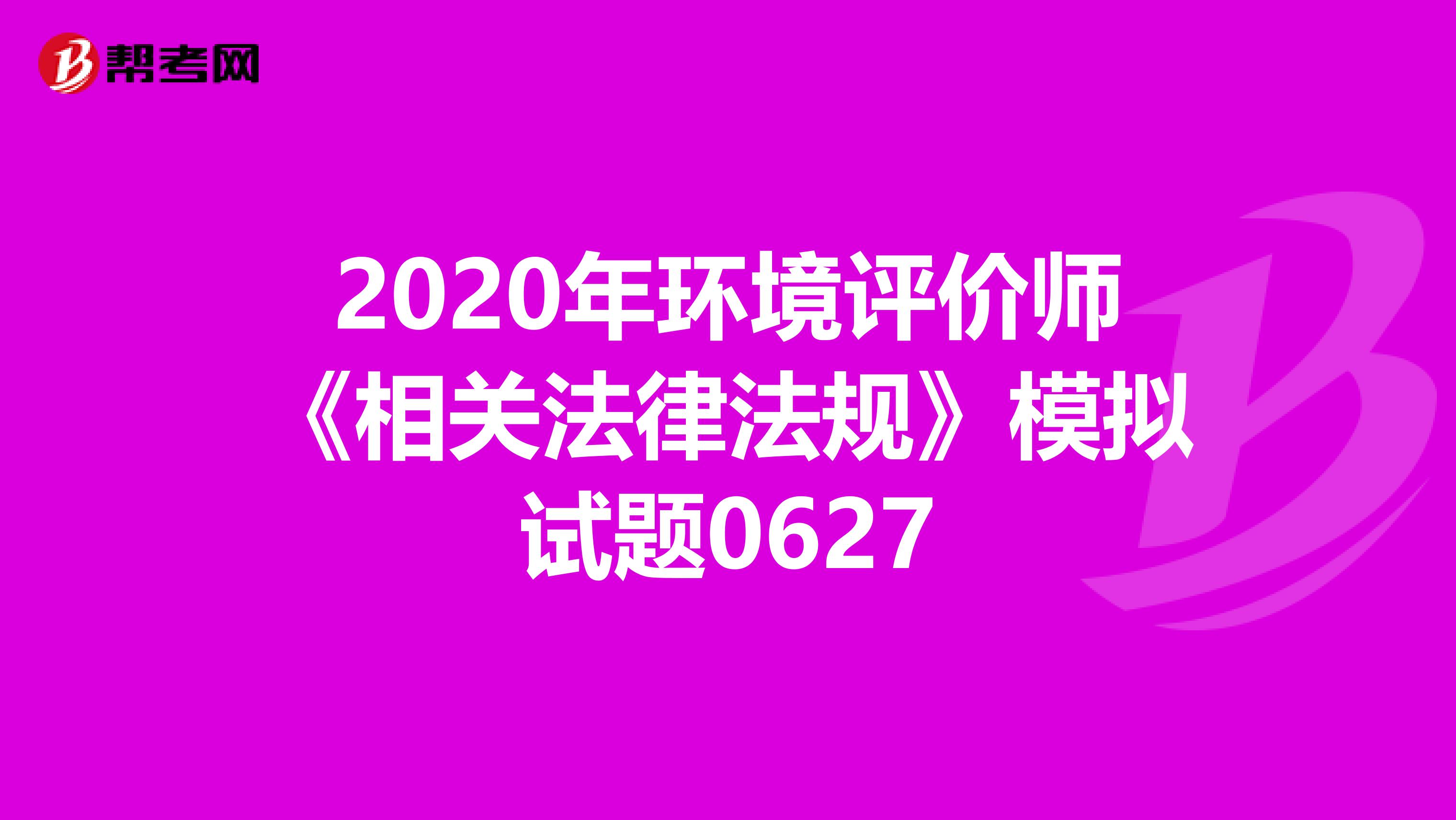 2020年环境评价师《相关法律法规》模拟试题0627