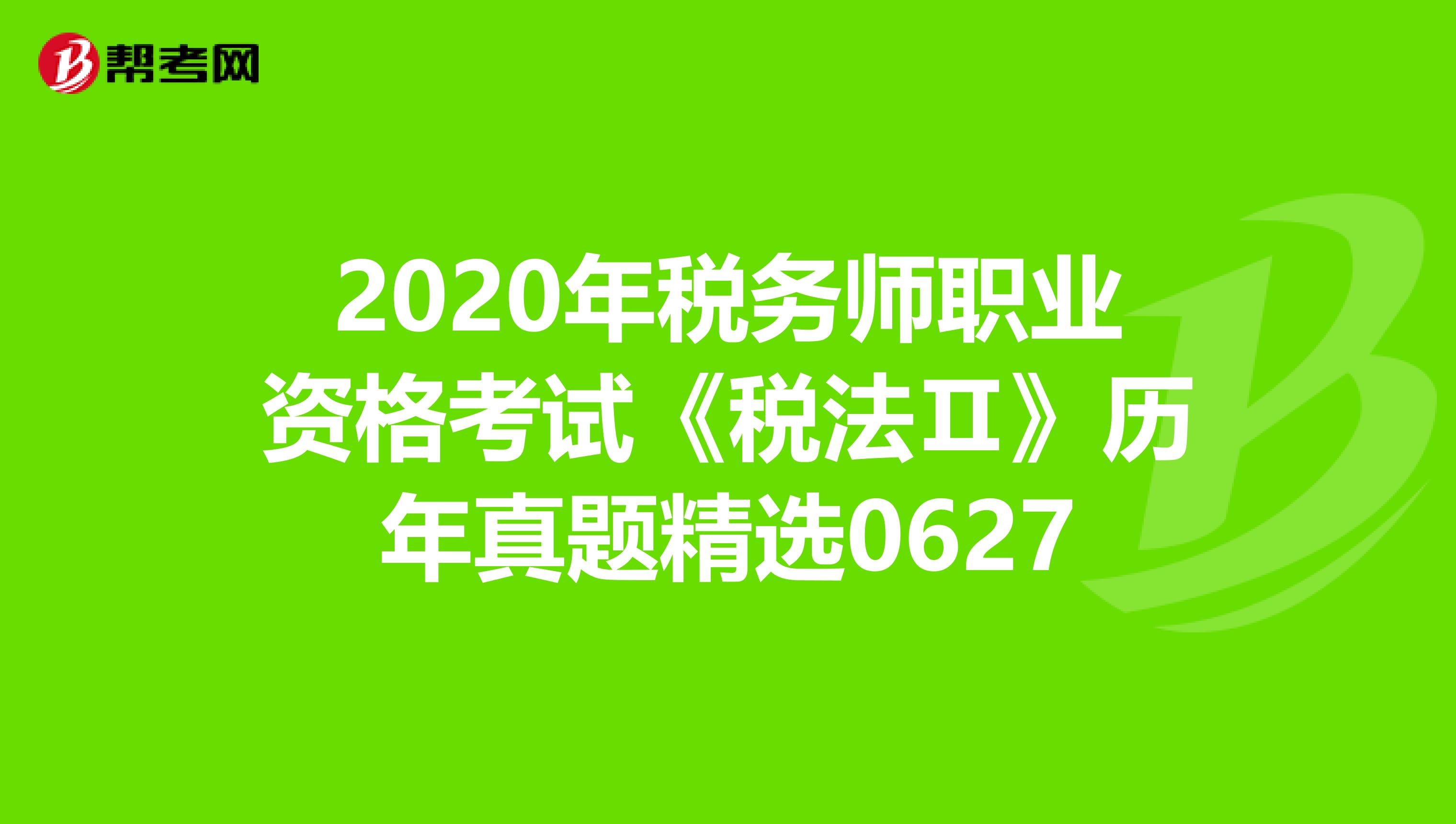 2020年税务师职业资格考试《税法Ⅱ》历年真题精选0627
