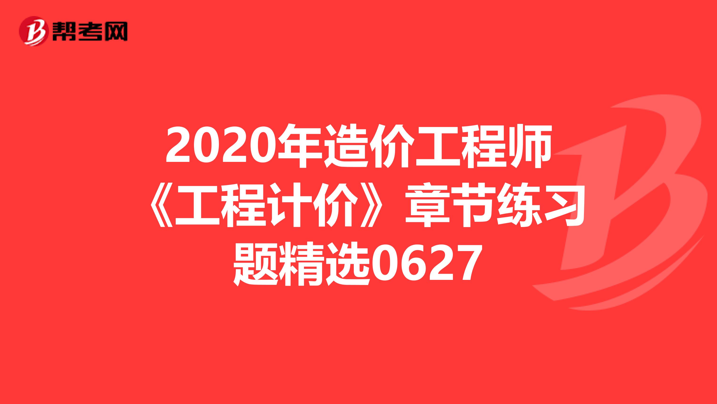 2020年造价工程师《工程计价》章节练习题精选0627