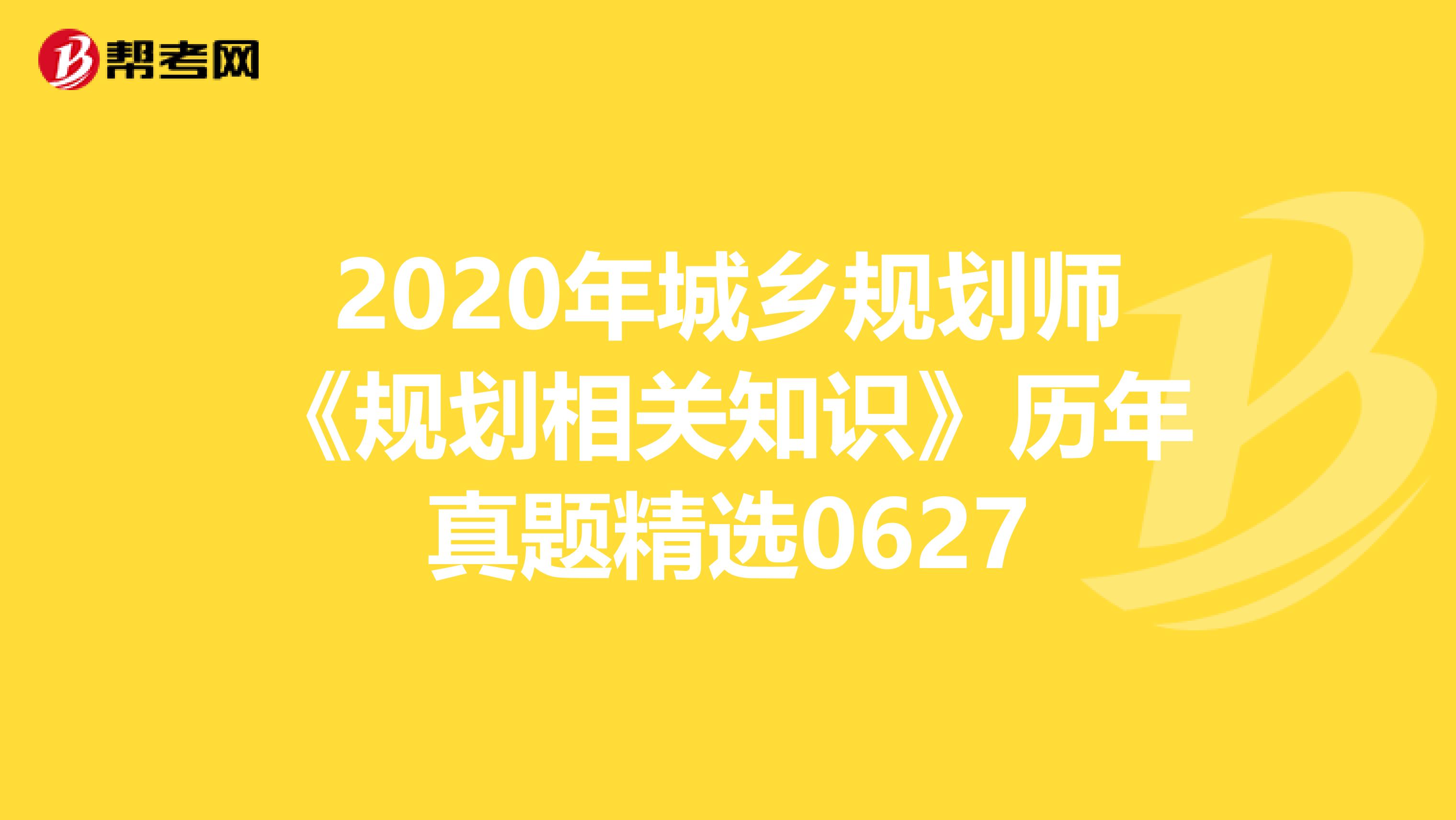 2020年城乡规划师《规划相关知识》历年真题精选0627