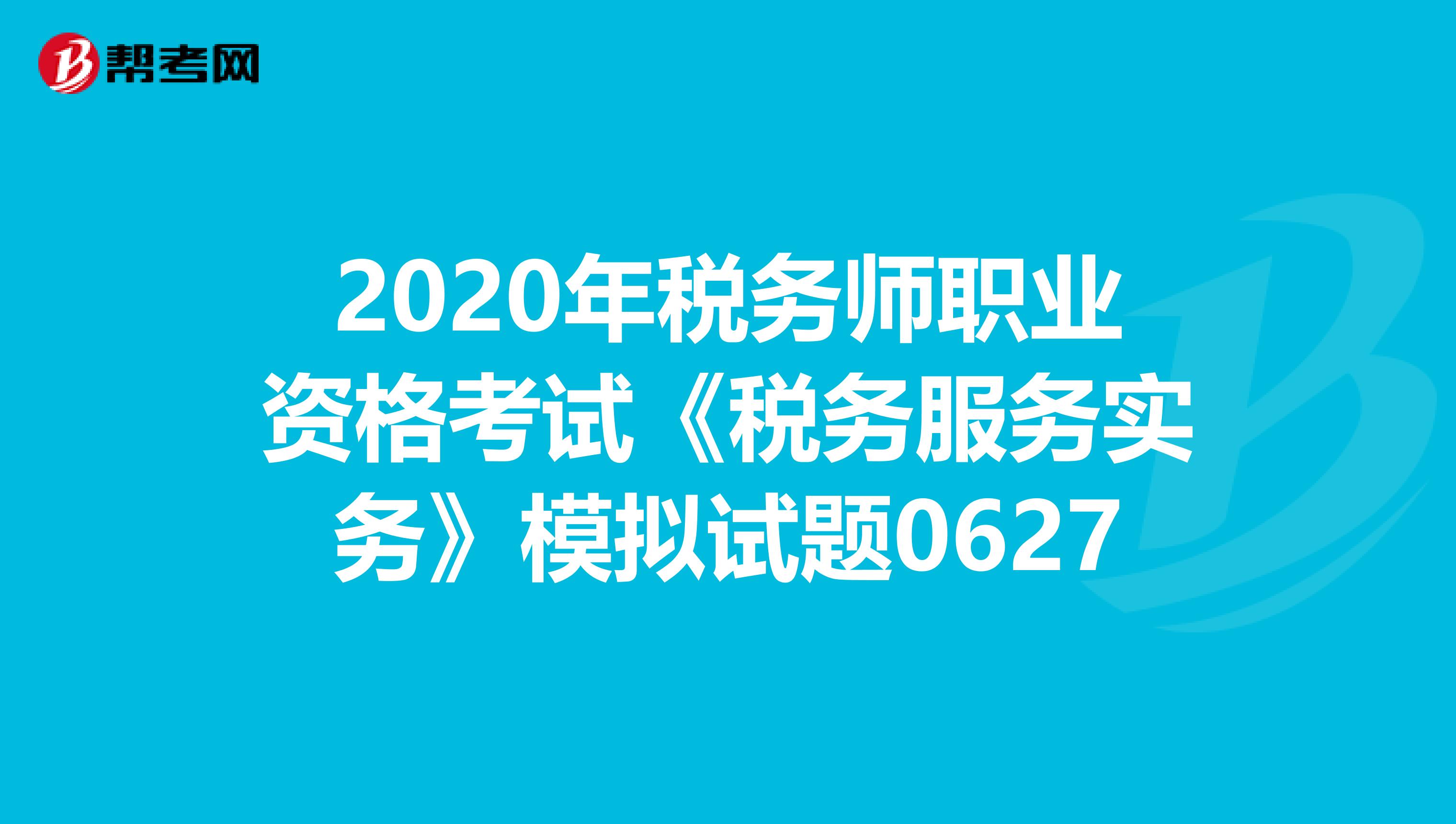 2020年税务师职业资格考试《税务服务实务》模拟试题0627