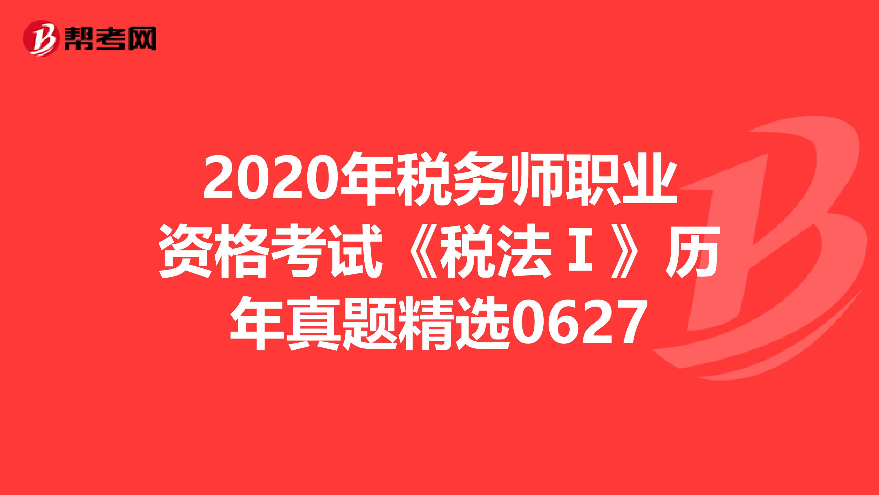2020年税务师职业资格考试《税法Ⅰ》历年真题精选0627