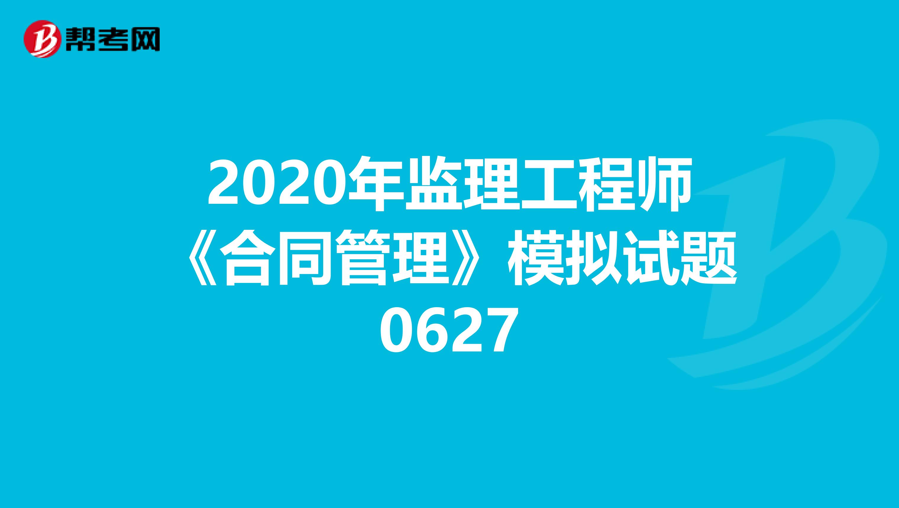 2020年监理工程师《合同管理》模拟试题0627