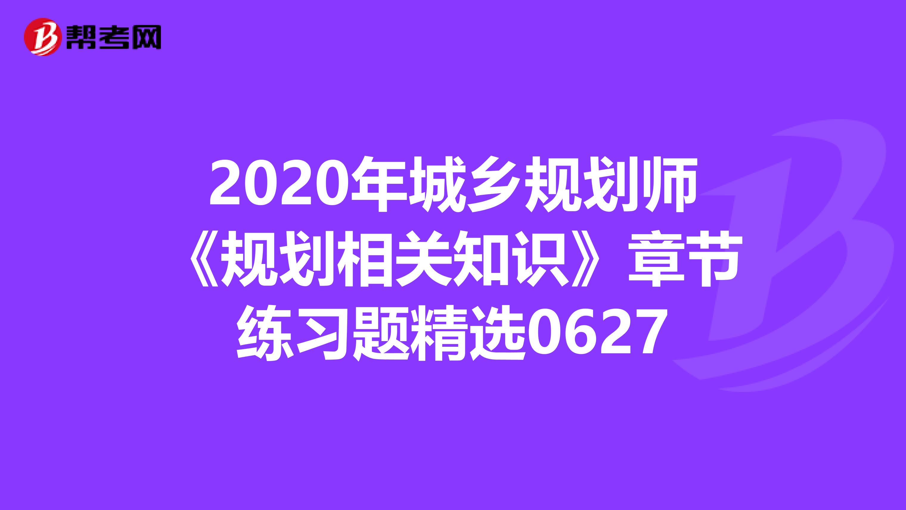 2020年城乡规划师《规划相关知识》章节练习题精选0627