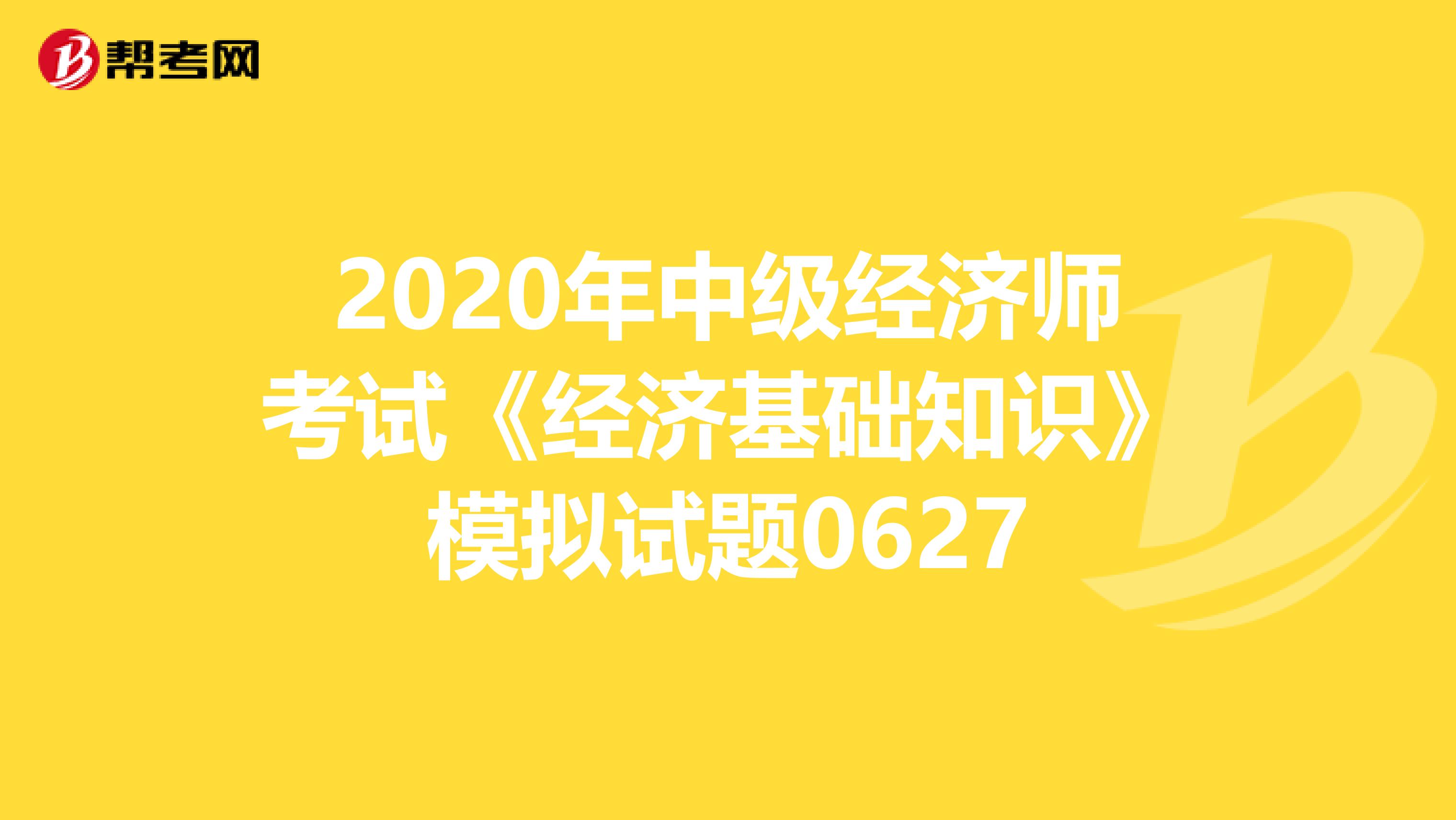 2020年中級經(jīng)濟師考試《經(jīng)濟基礎(chǔ)知識》模擬試題0627