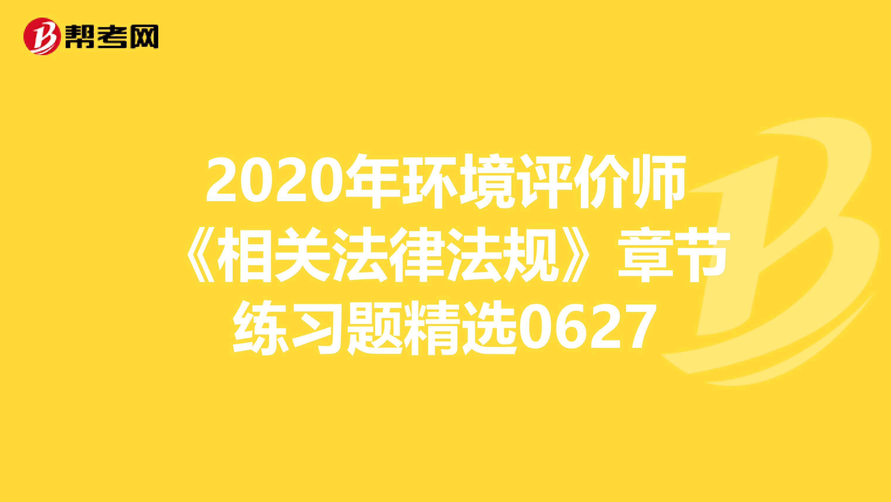 2020年环境评价师《相关法律法规》章节练习题精选0627
