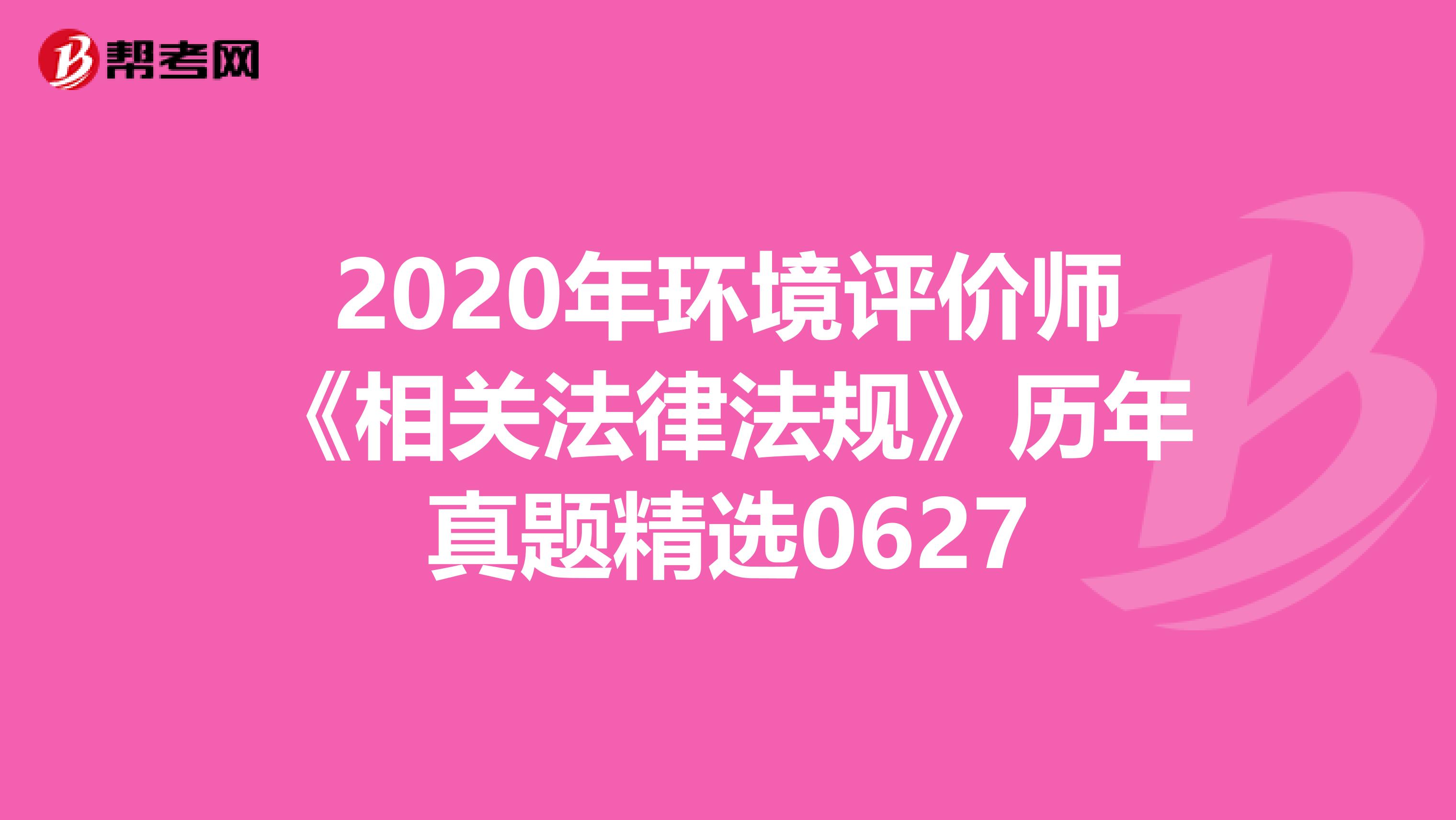 2020年环境评价师《相关法律法规》历年真题精选0627