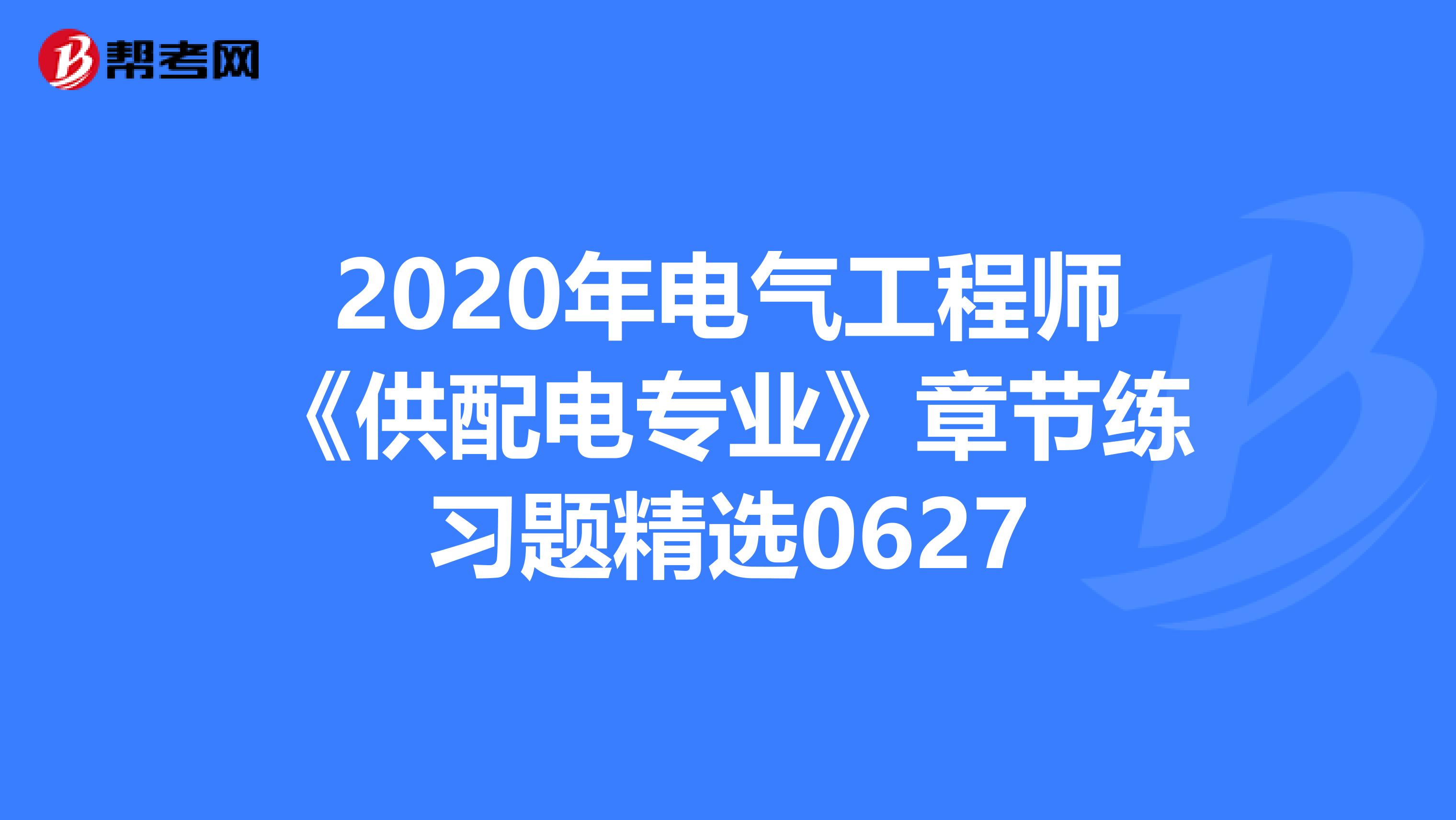2020年电气工程师《供配电专业》章节练习题精选0627