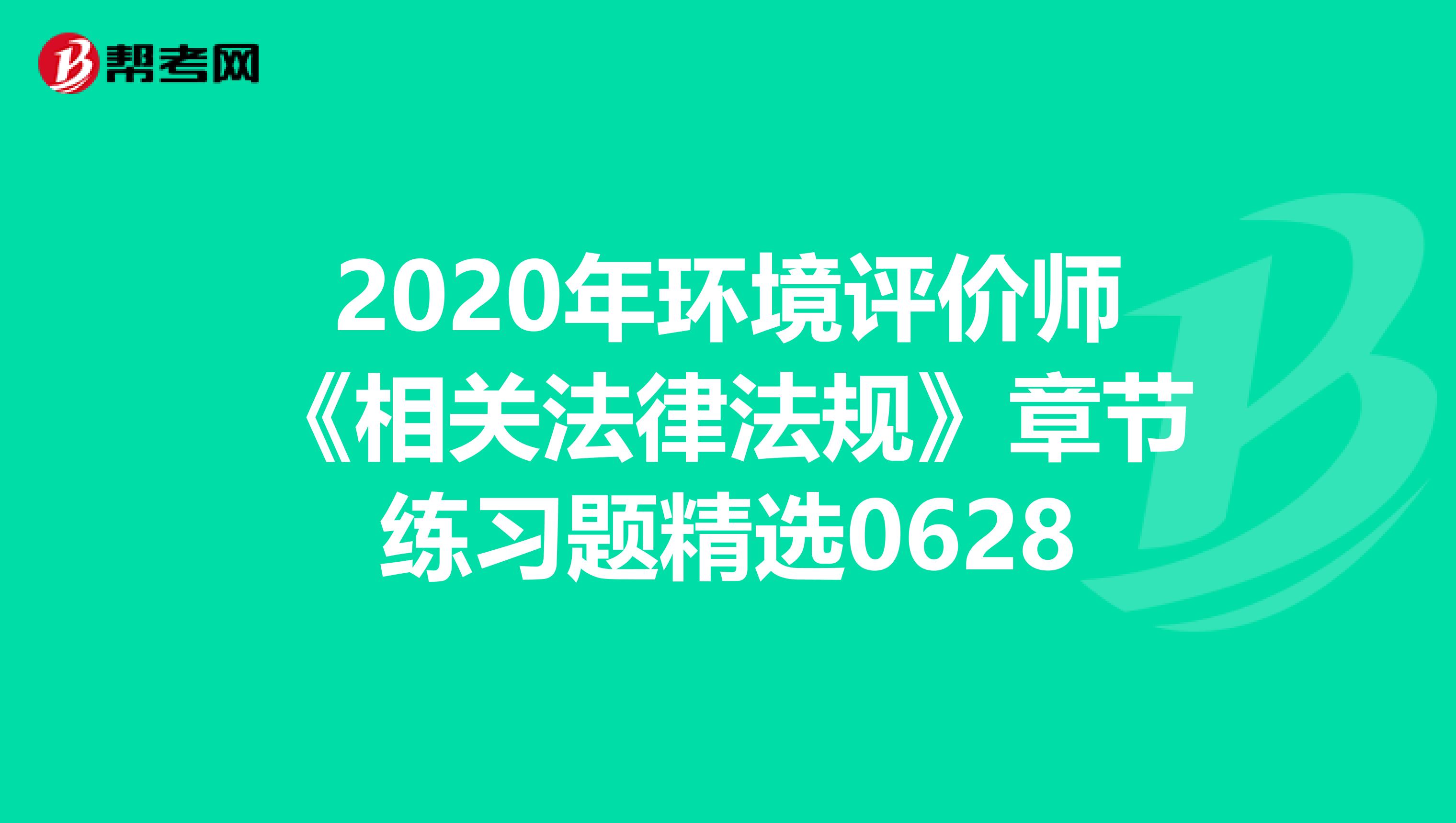 2020年环境评价师《相关法律法规》章节练习题精选0628