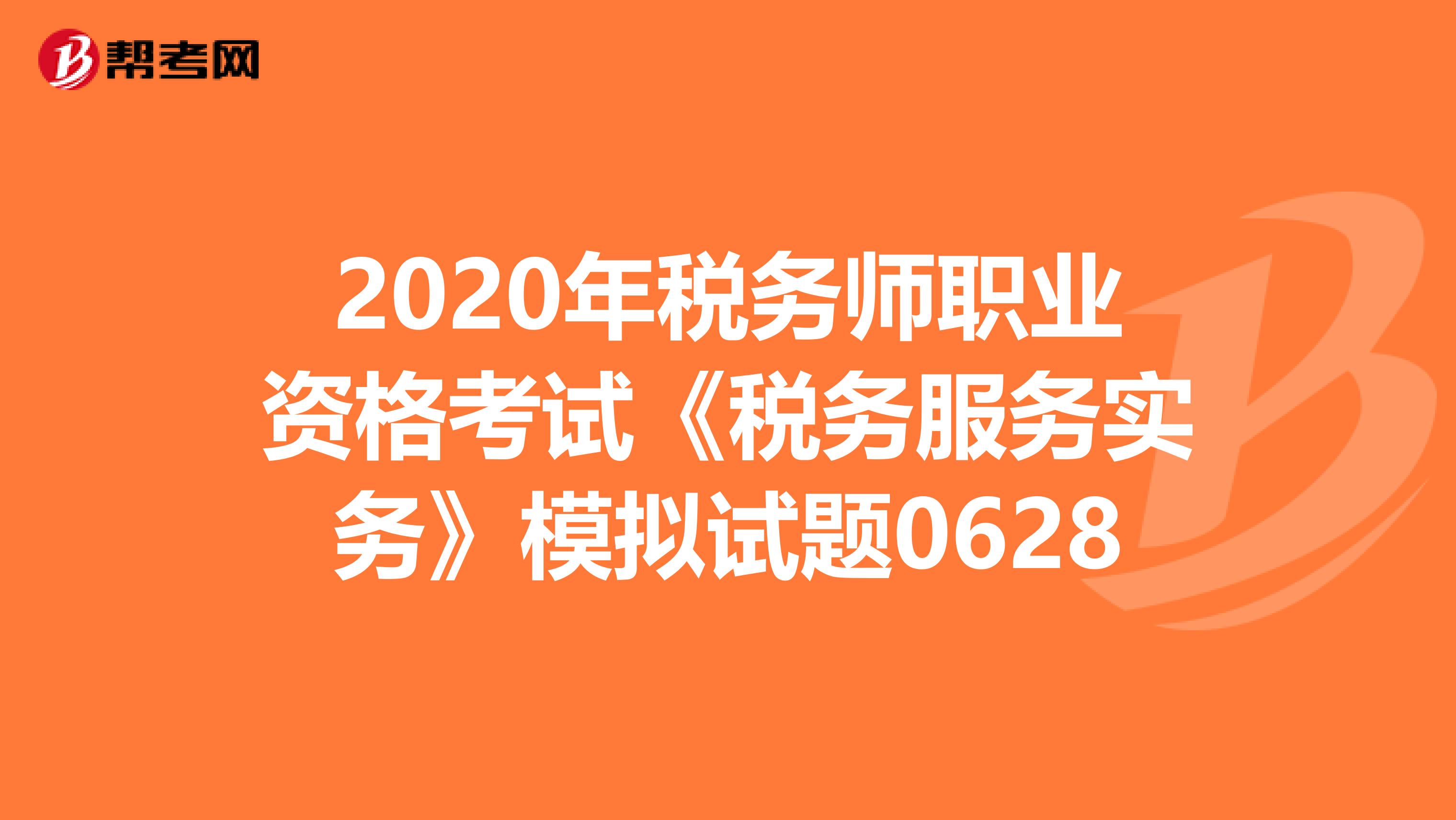 2020年税务师职业资格考试《税务服务实务》模拟试题0628