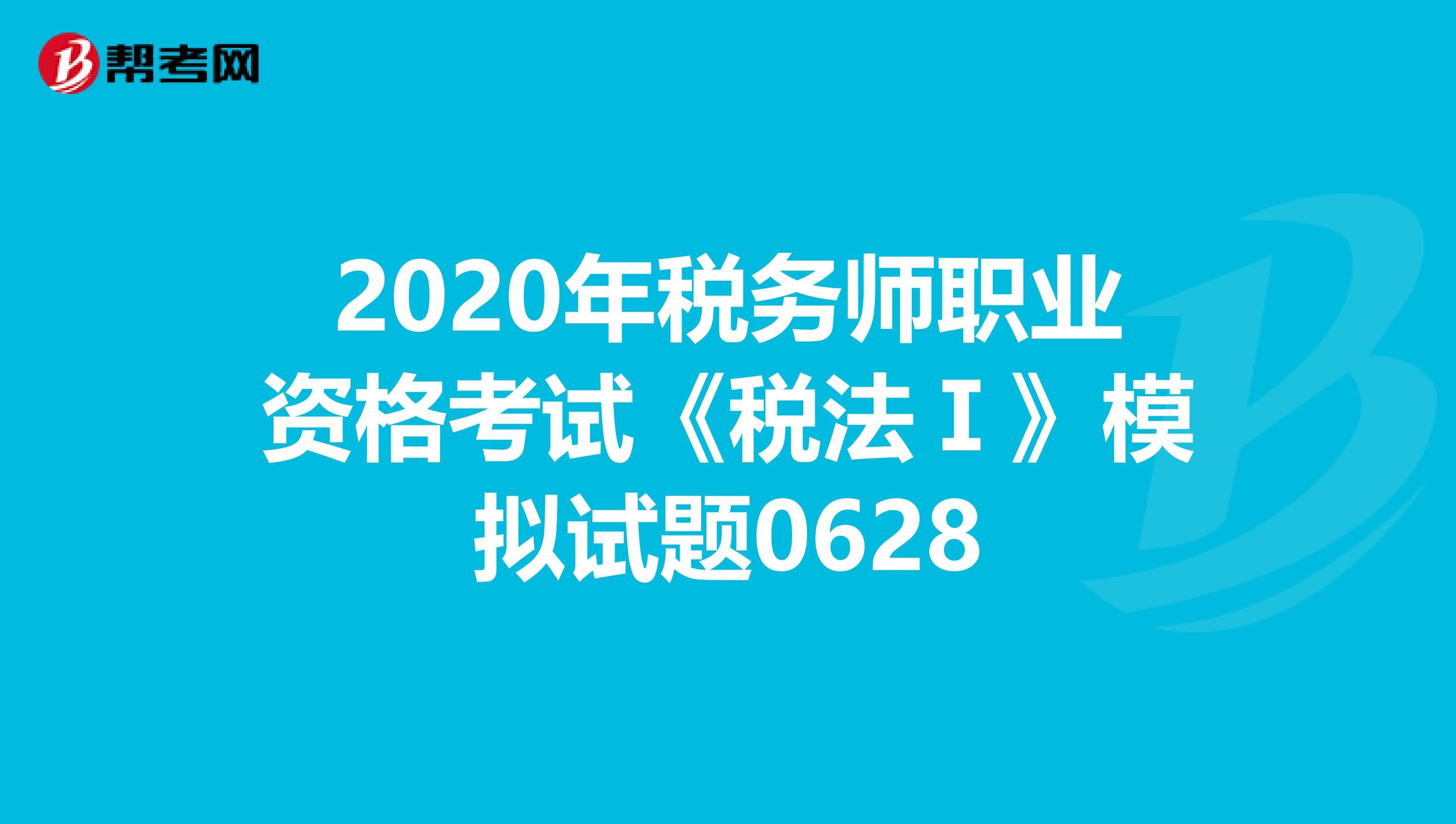 2020年稅務師職業(yè)資格考試《稅法Ⅰ》模擬試題0628