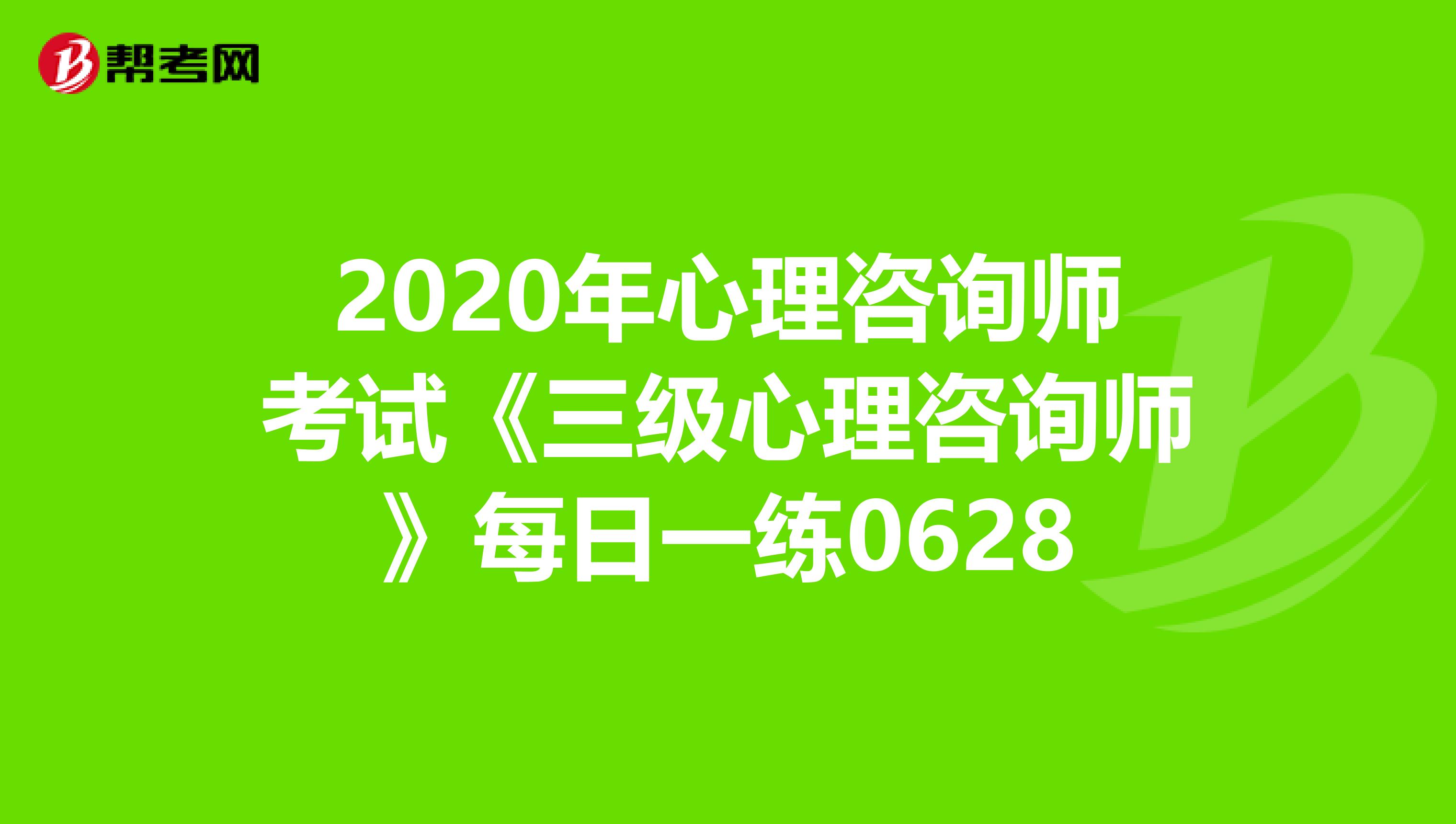 2020年心理咨询师考试《三级心理咨询师》每日一练0628