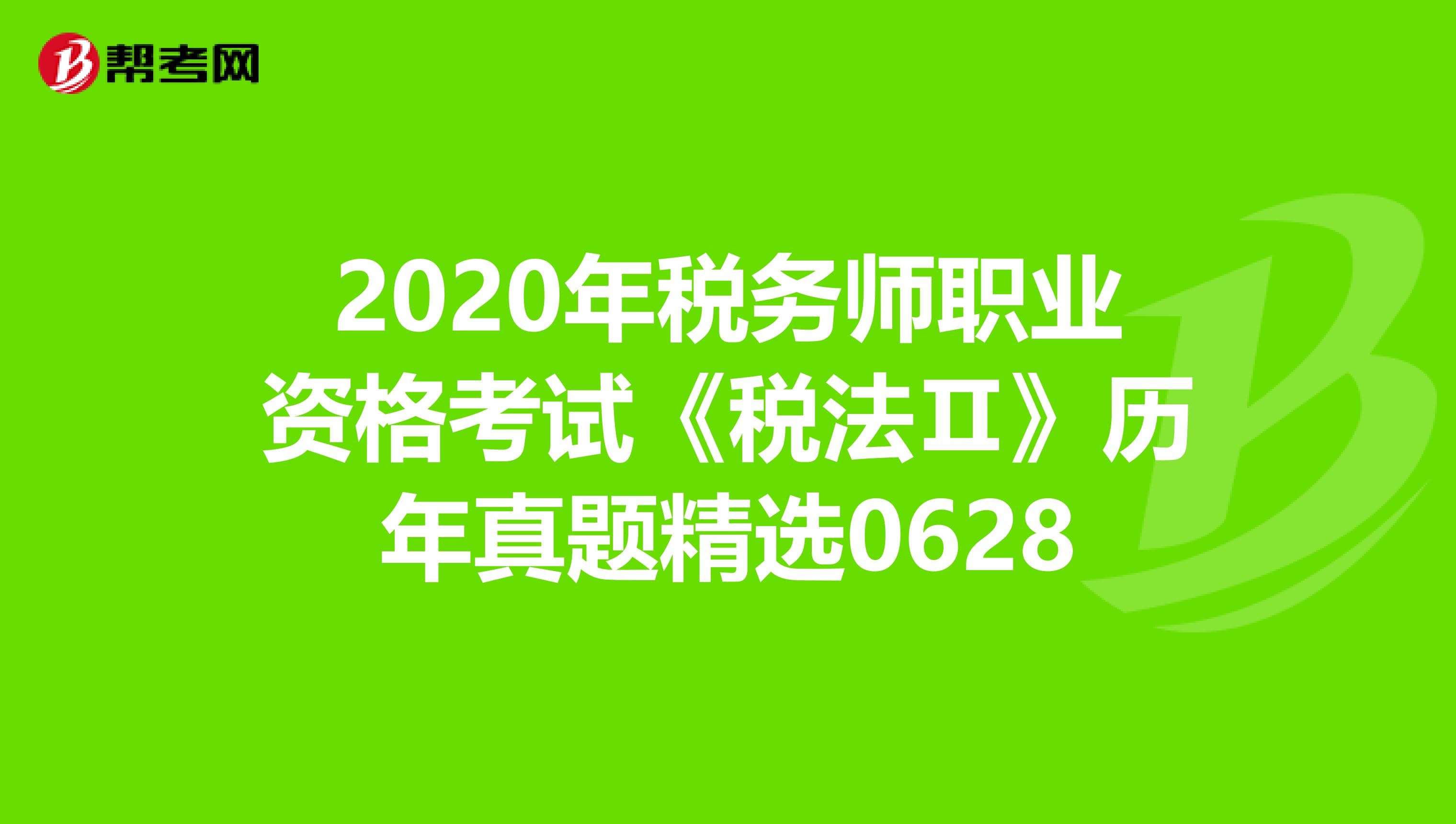 2020年税务师职业资格考试《税法Ⅱ》历年真题精选0628
