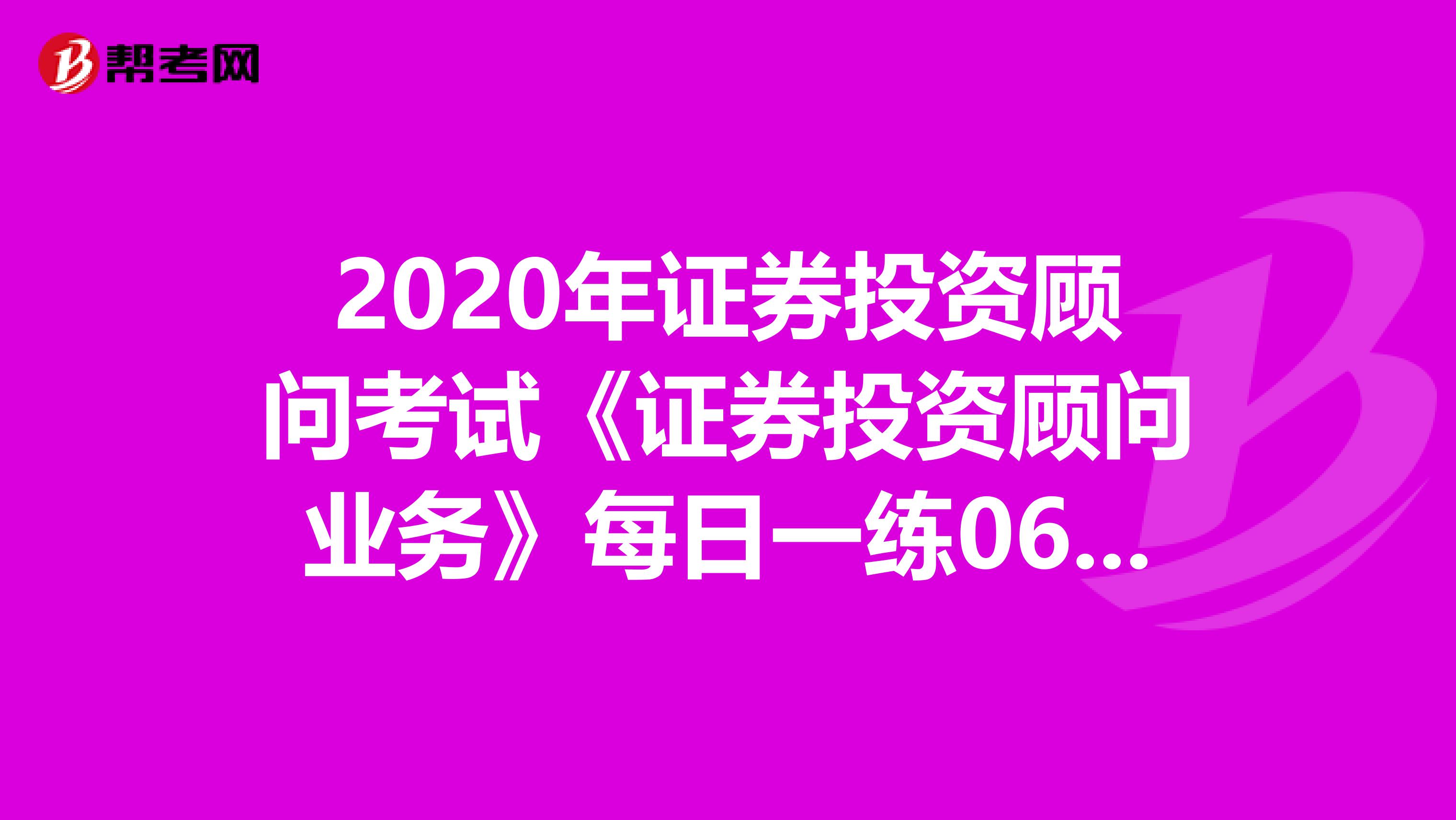 2020年证券投资顾问考试《证券投资顾问业务》每日一练0628