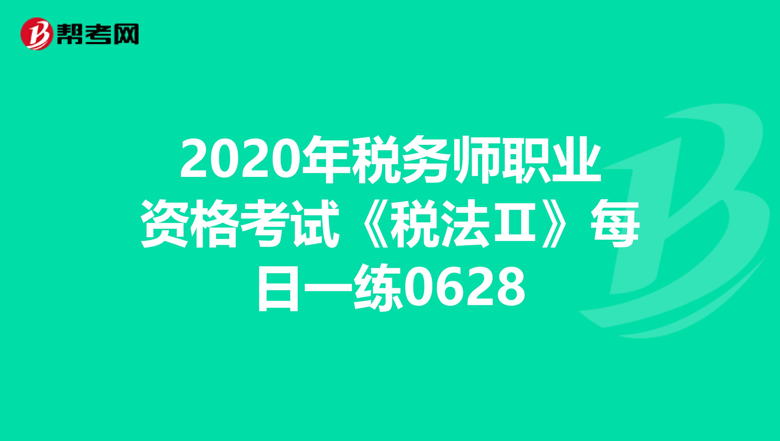 2020年税务师职业资格考试《税法Ⅱ》每日一练0628