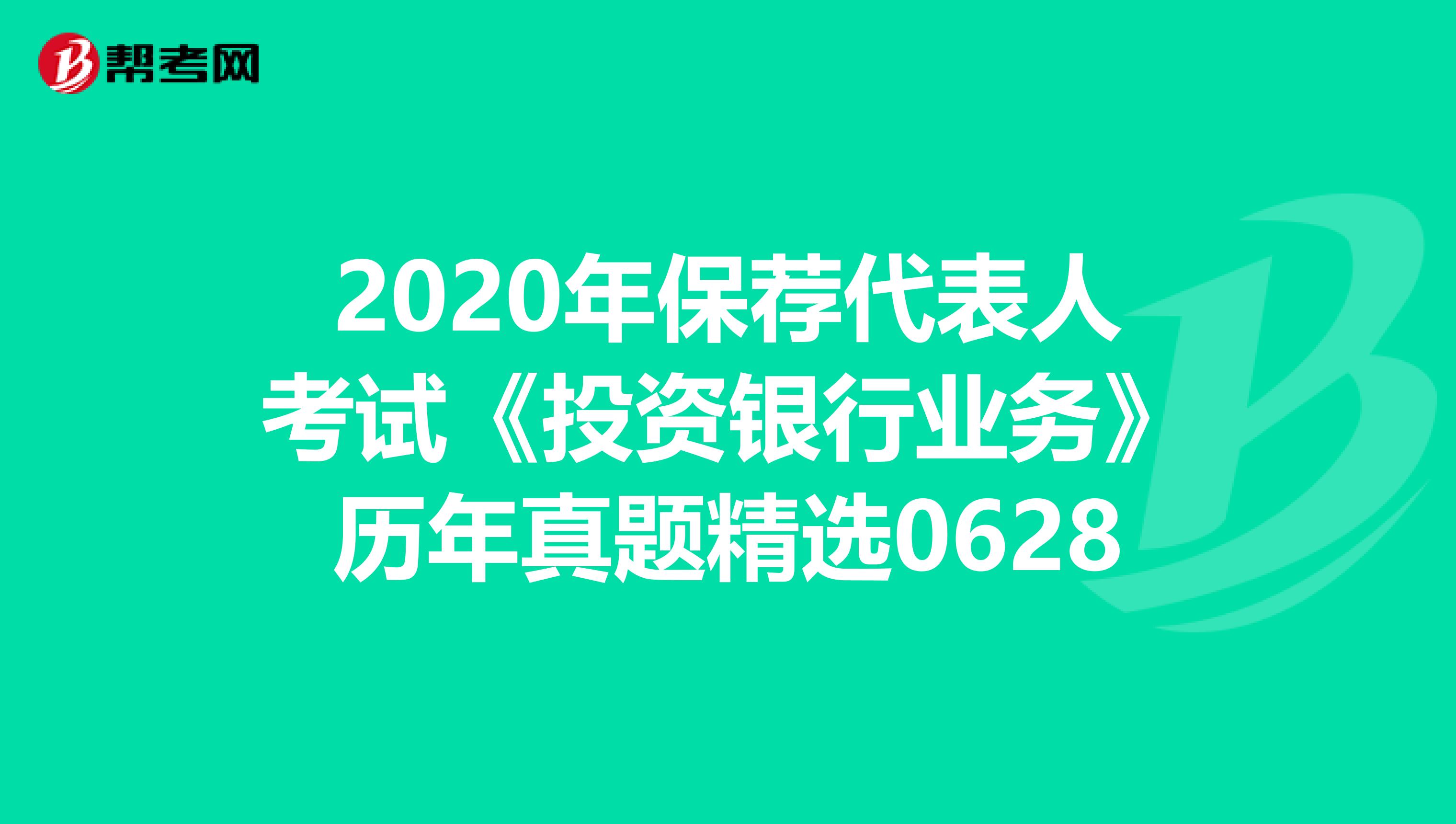2020年保荐代表人考试《投资银行业务》历年真题精选0628