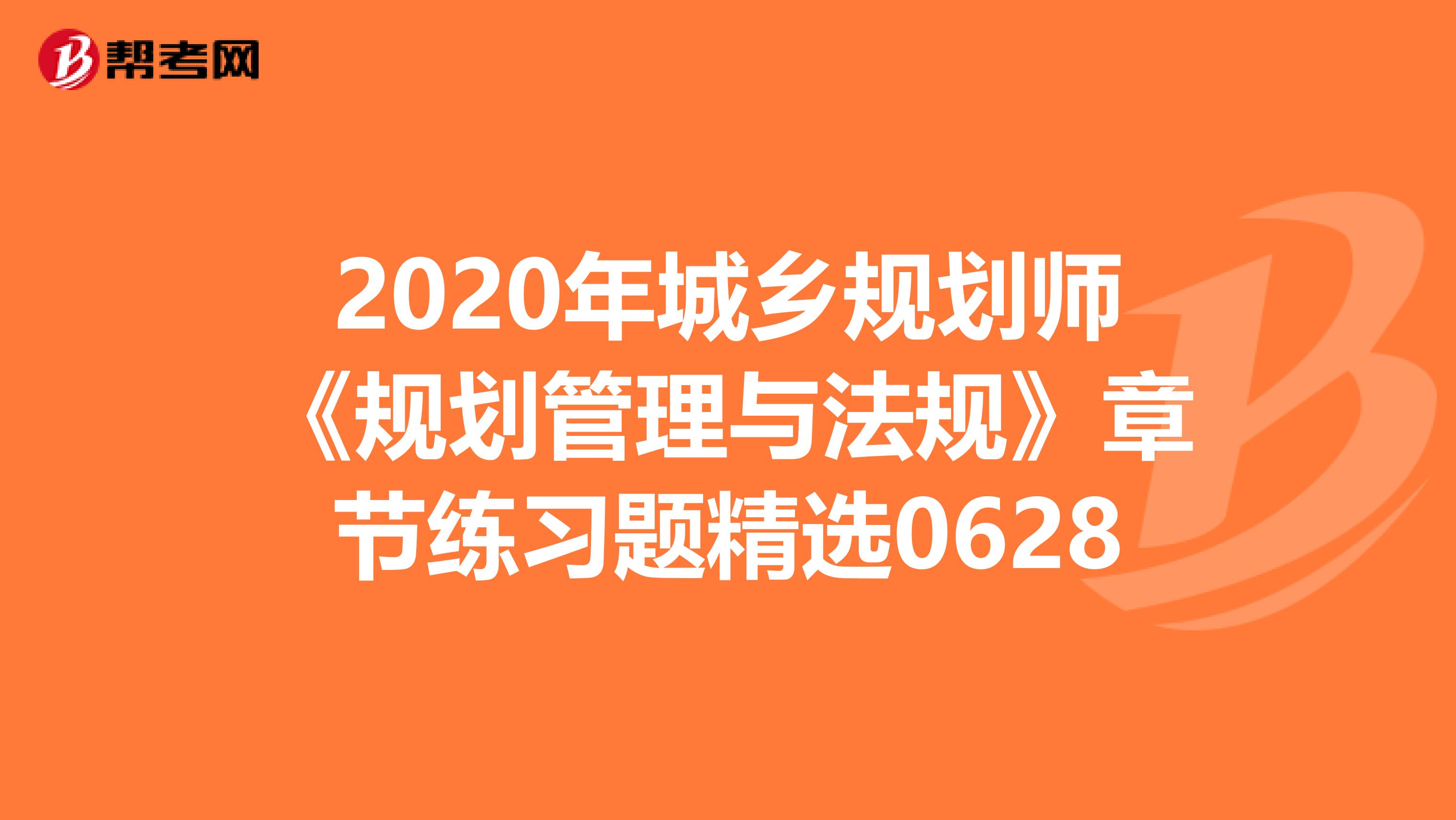 2020年城乡规划师《规划管理与法规》章节练习题精选0628