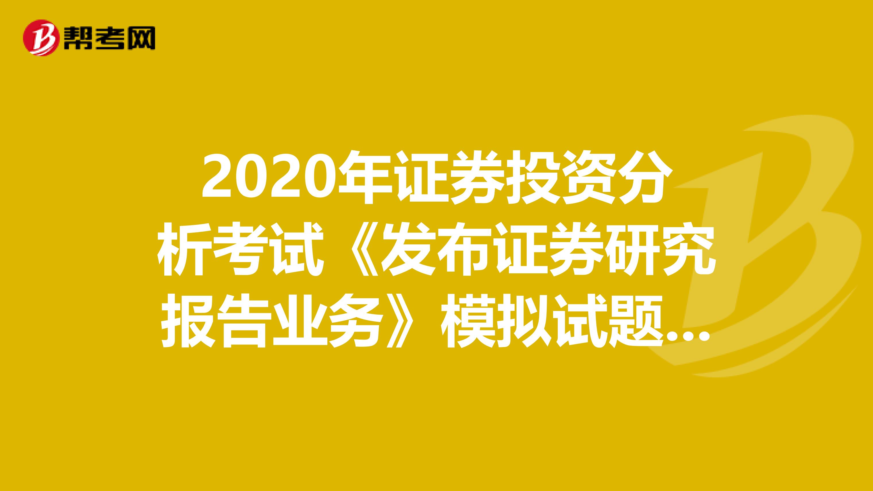 2020年证券投资分析考试《发布证券研究报告业务》模拟试题0628