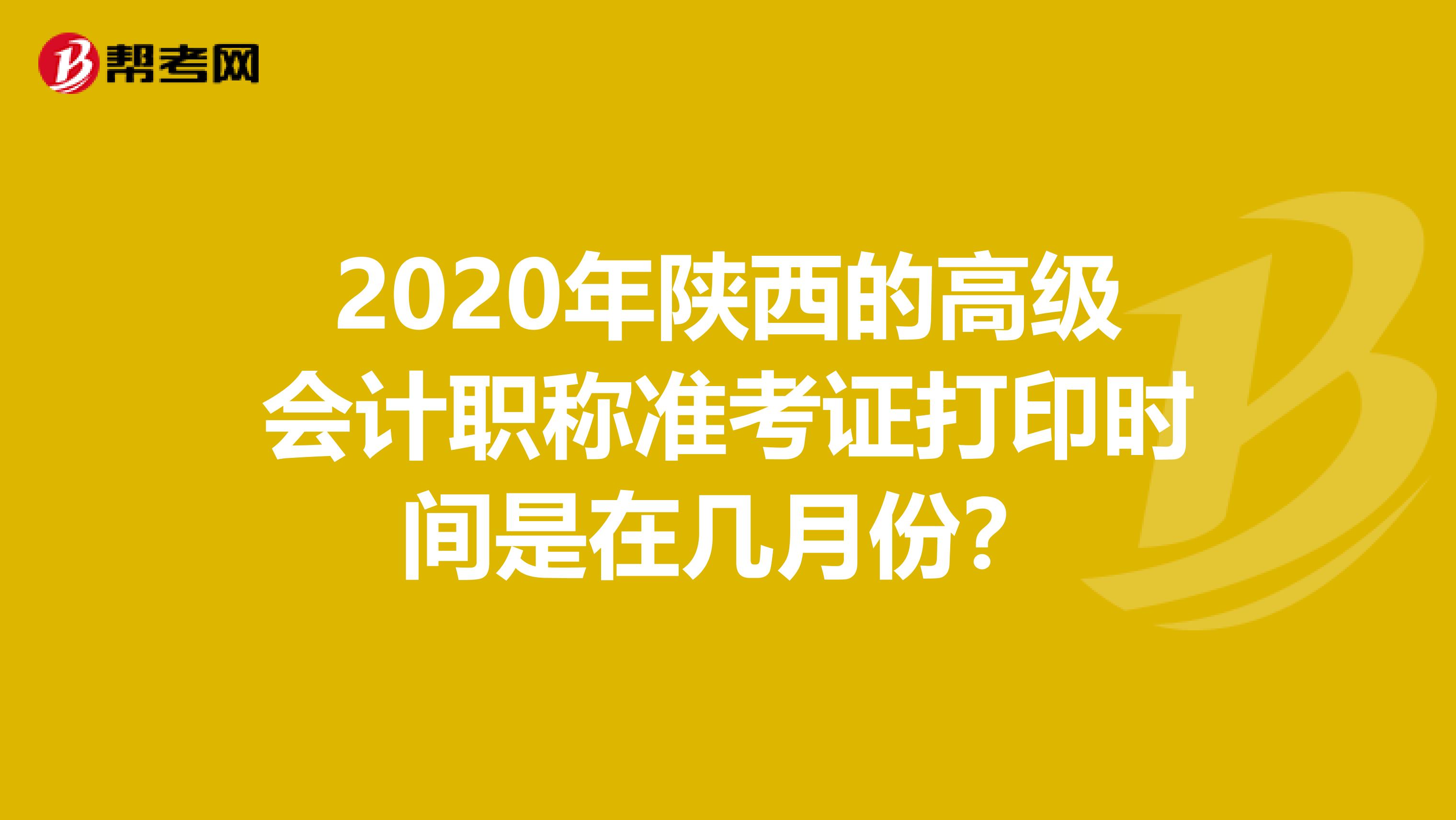 2020年陕西的高级会计职称准考证打印时间是在几月份？