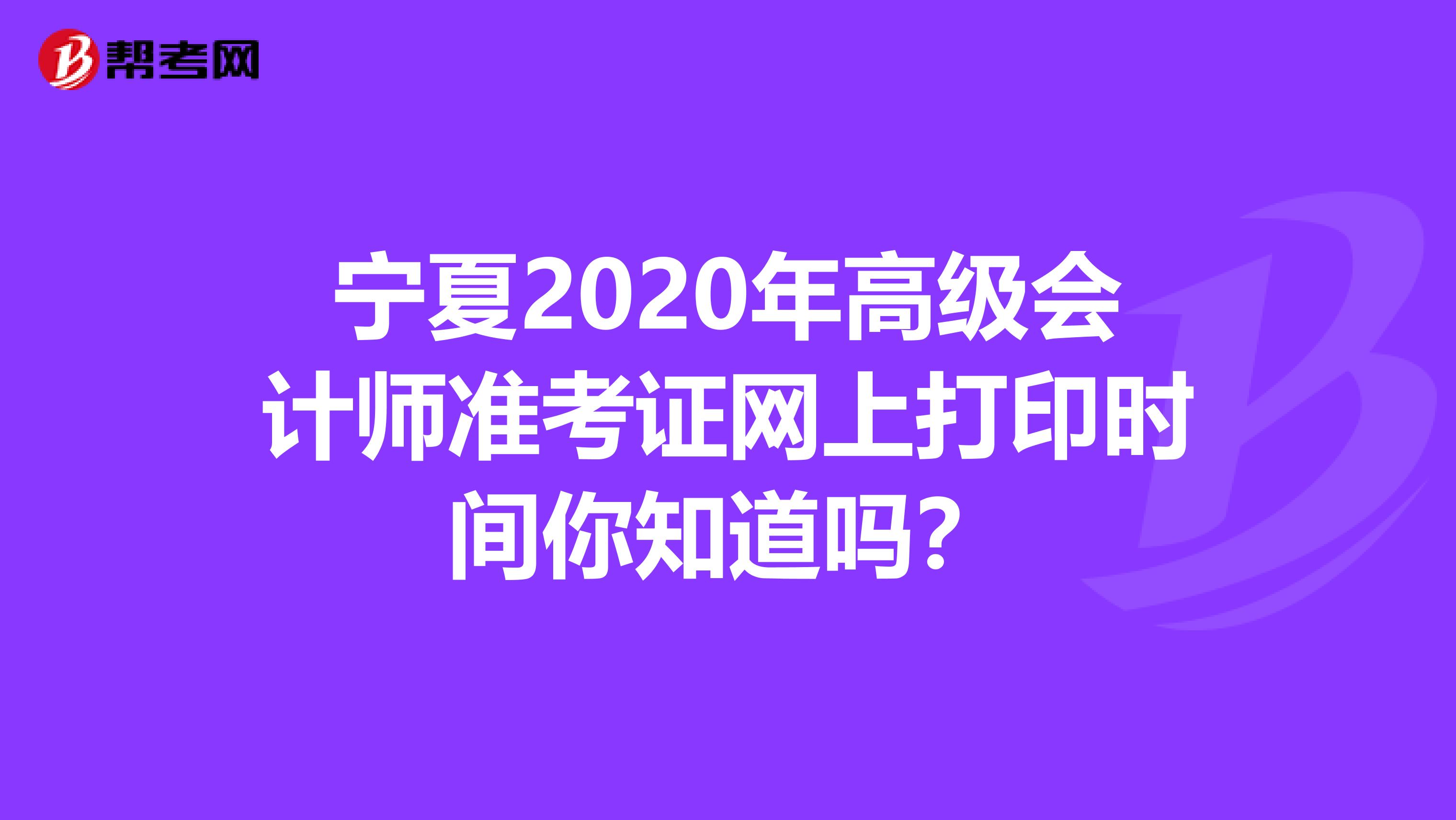 宁夏2020年高级会计师准考证网上打印时间你知道吗？