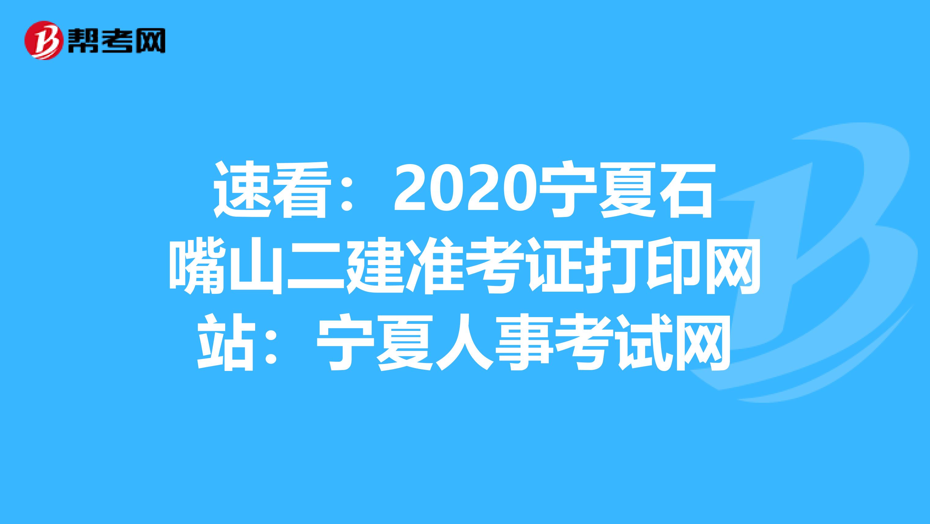 速看：2020宁夏石嘴山二建准考证打印网站：宁夏人事考试网